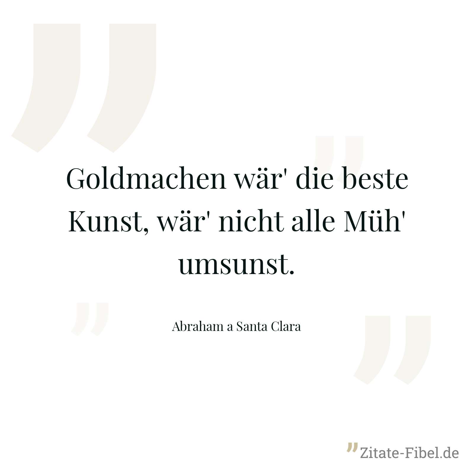 Goldmachen wär' die beste Kunst, wär' nicht alle Müh' umsunst. - Abraham a Santa Clara