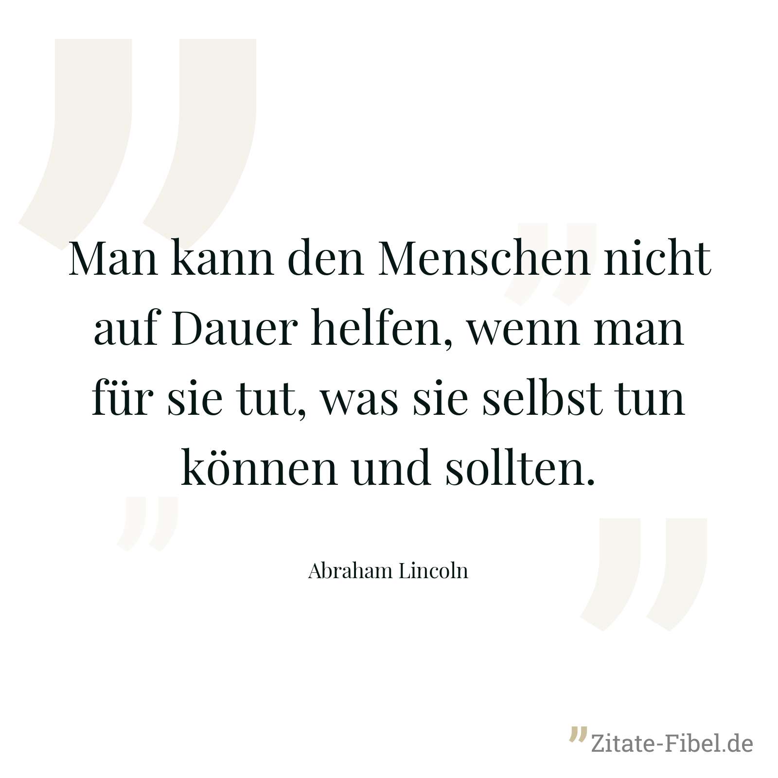 Man kann den Menschen nicht auf Dauer helfen, wenn man für sie tut, was sie selbst tun können und sollten. - Abraham Lincoln