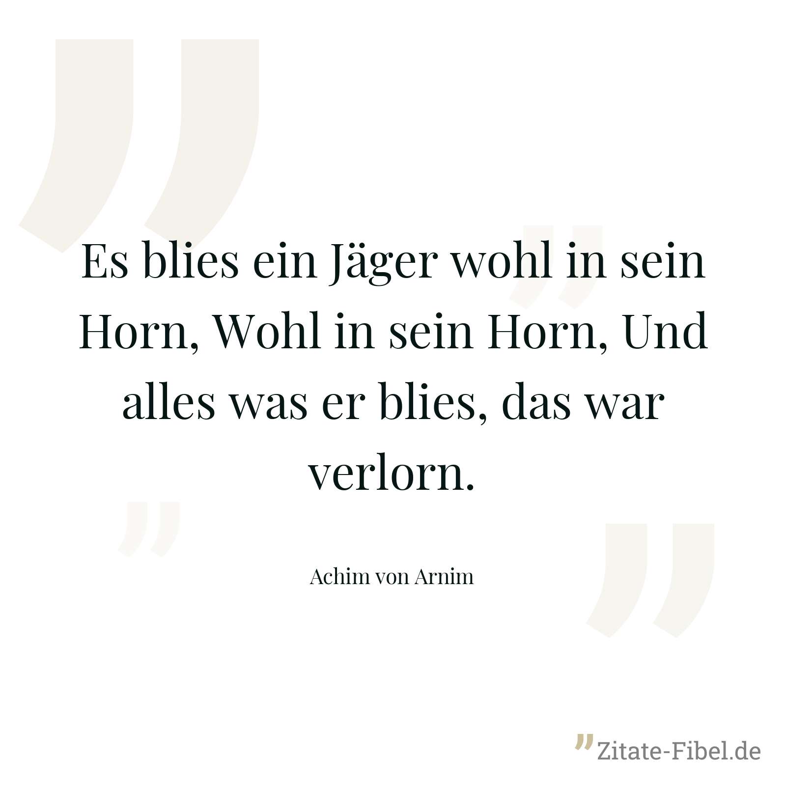 Es blies ein Jäger wohl in sein Horn, Wohl in sein Horn, Und alles was er blies, das war verlorn. - Achim von Arnim