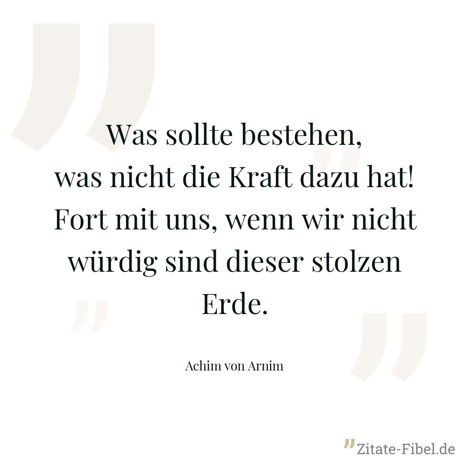 Was sollte bestehen, was nicht die Kraft dazu hat! Fort mit uns, wenn wir nicht würdig sind dieser stolzen Erde. - Achim von Arnim