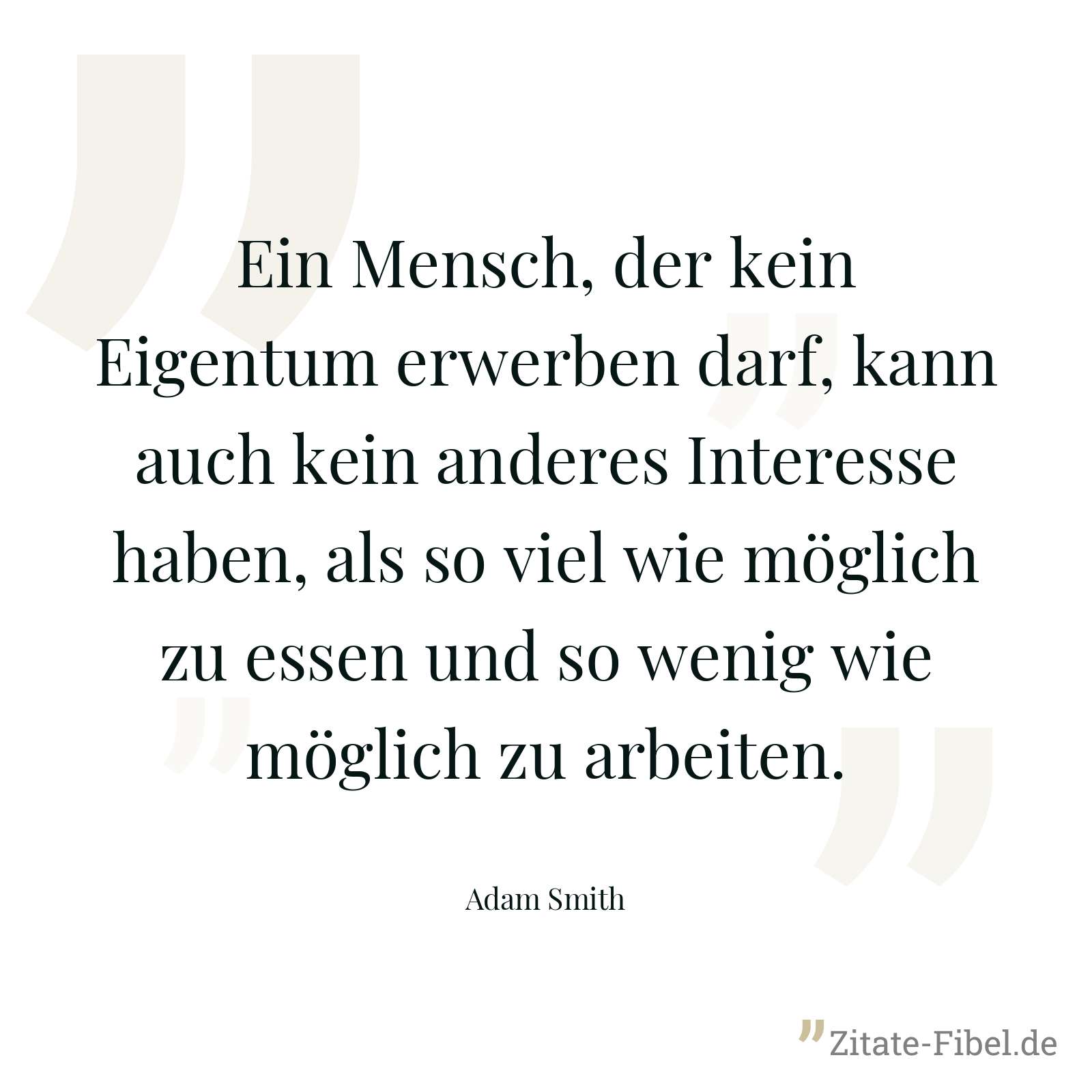 Ein Mensch, der kein Eigentum erwerben darf, kann auch kein anderes Interesse haben, als so viel wie möglich zu essen und so wenig wie möglich zu arbeiten. - Adam Smith
