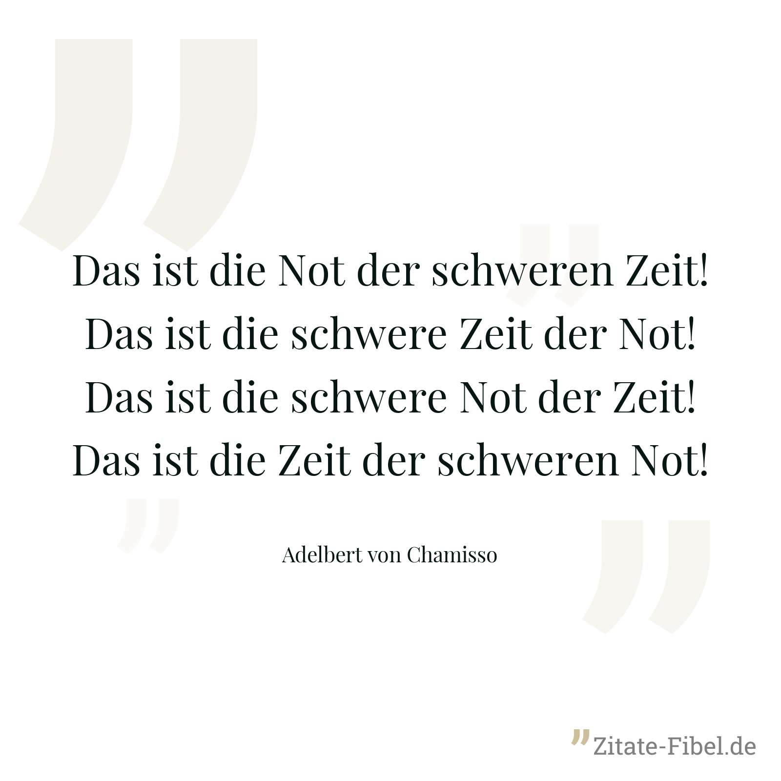 Das ist die Not der schweren Zeit! Das ist die schwere Zeit der Not! Das ist die schwere Not der Zeit! Das ist die Zeit der schweren Not! - Adelbert von Chamisso