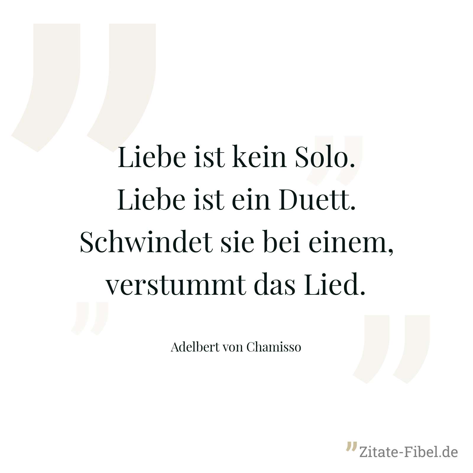 Liebe ist kein Solo. Liebe ist ein Duett. Schwindet sie bei einem, verstummt das Lied. - Adelbert von Chamisso