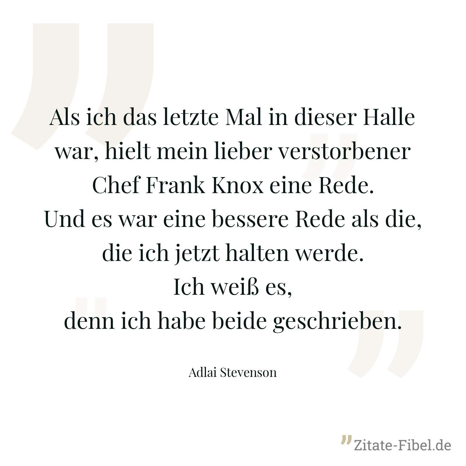 Als ich das letzte Mal in dieser Halle war, hielt mein lieber verstorbener Chef Frank Knox eine Rede. Und es war eine bessere Rede als die, die ich jetzt halten werde. Ich weiß es, denn ich habe beide geschrieben. - Adlai Stevenson