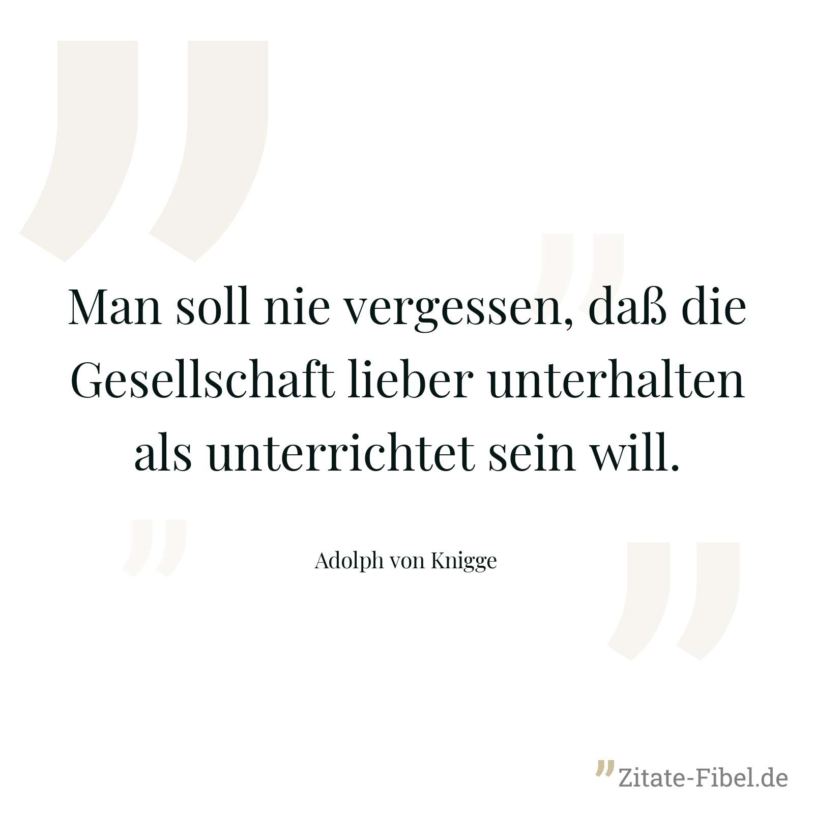 Man soll nie vergessen, daß die Gesellschaft lieber unterhalten als unterrichtet sein will. - Adolph von Knigge