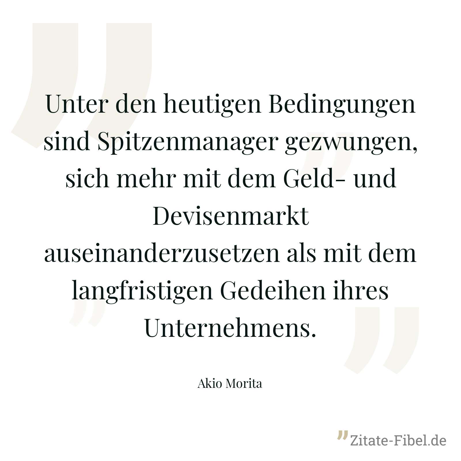 Unter den heutigen Bedingungen sind Spitzenmanager gezwungen, sich mehr mit dem Geld- und Devisenmarkt auseinanderzusetzen als mit dem langfristigen Gedeihen ihres Unternehmens. - Akio Morita