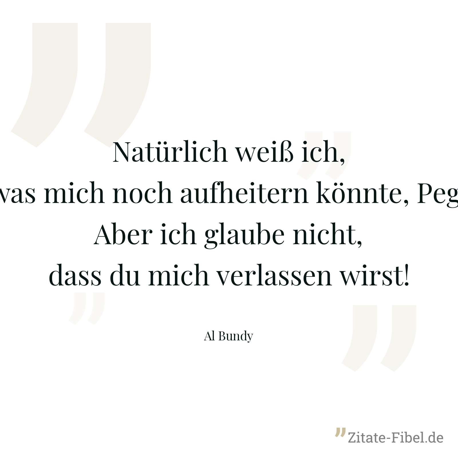 Natürlich weiß ich, was mich noch aufheitern könnte, Peg! Aber ich glaube nicht, dass du mich verlassen wirst! - Al Bundy