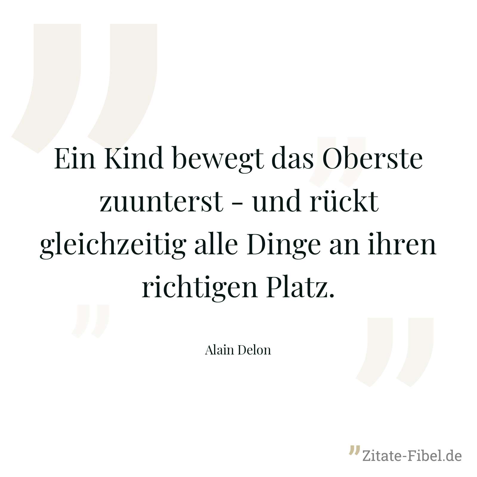 Ein Kind bewegt das Oberste zuunterst - und rückt gleichzeitig alle Dinge an ihren richtigen Platz. - Alain Delon