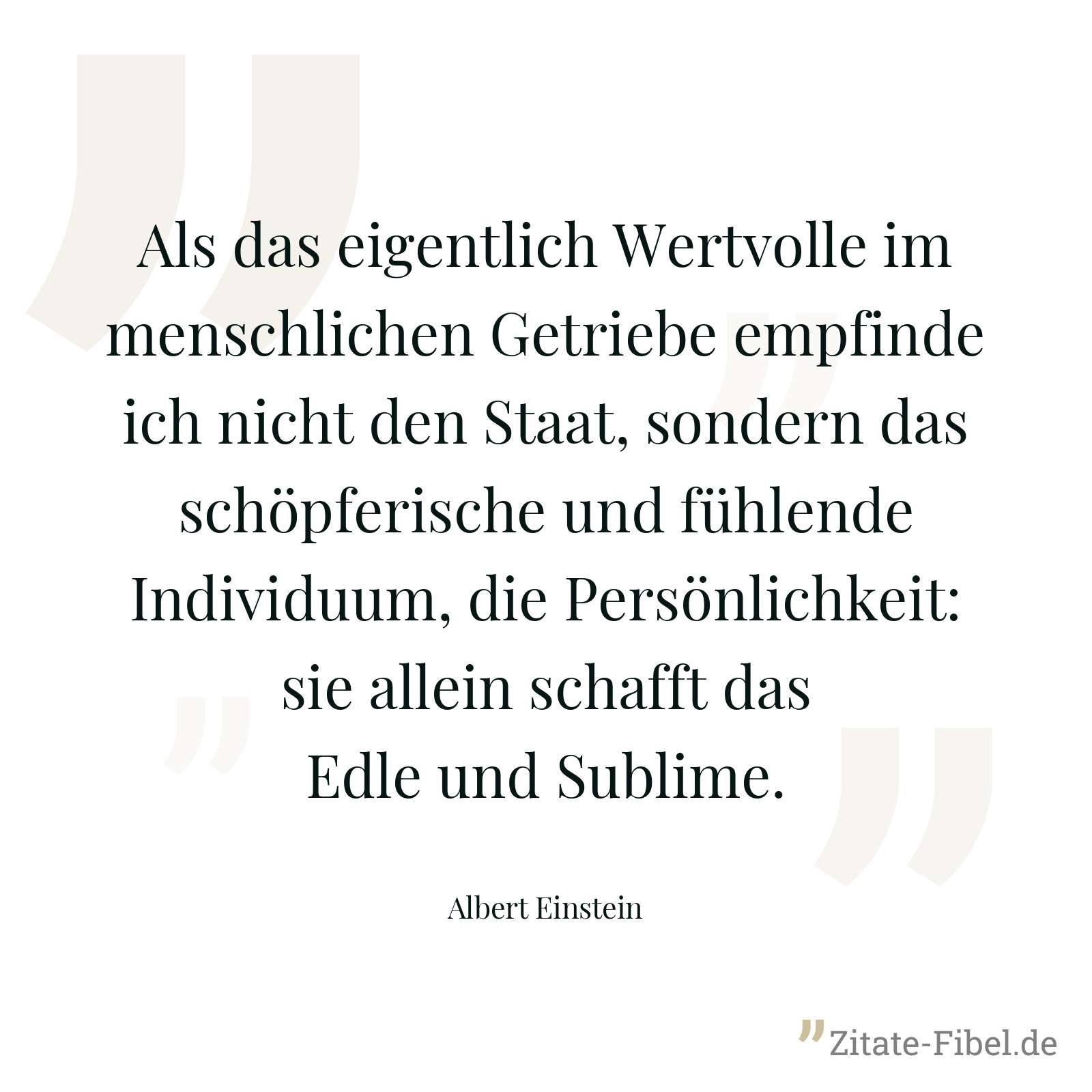 Als das eigentlich Wertvolle im menschlichen Getriebe empfinde ich nicht den Staat, sondern das schöpferische und fühlende Individuum, die Persönlichkeit: sie allein schafft das Edle und Sublime. - Albert Einstein