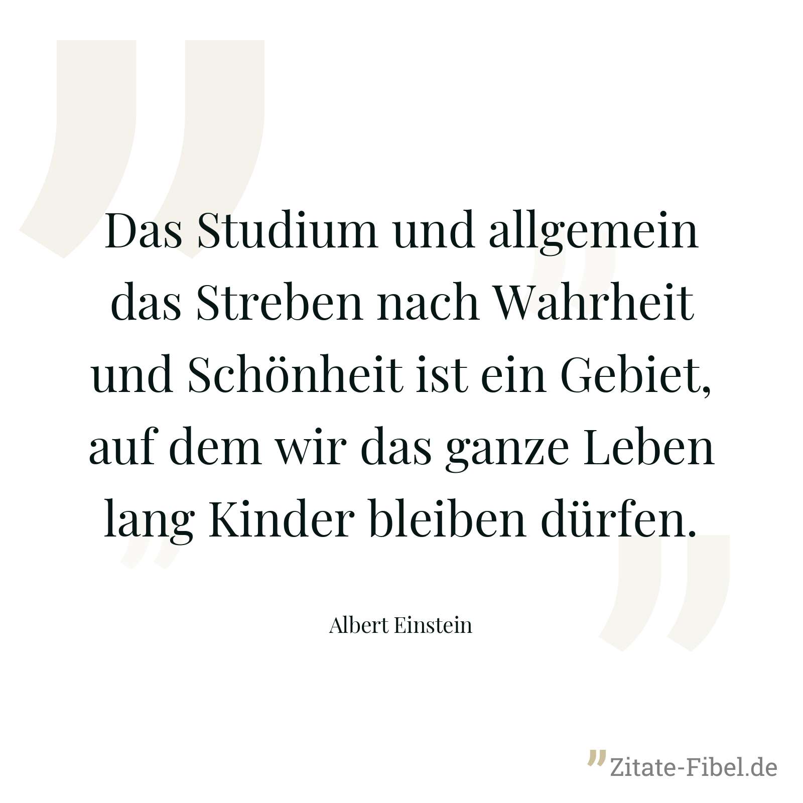 Das Studium und allgemein das Streben nach Wahrheit und Schönheit ist ein Gebiet, auf dem wir das ganze Leben lang Kinder bleiben dürfen. - Albert Einstein