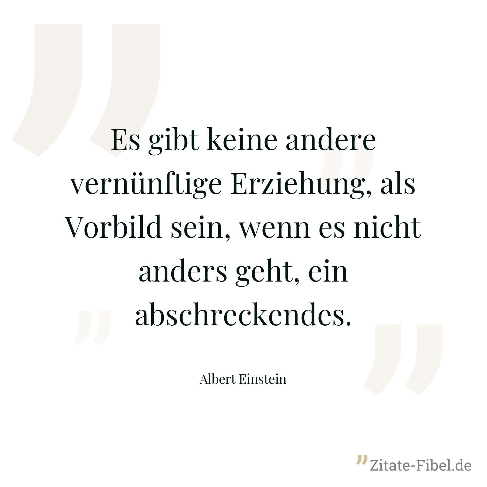 Es gibt keine andere vernünftige Erziehung, als Vorbild sein, wenn es nicht anders geht, ein abschreckendes. - Albert Einstein
