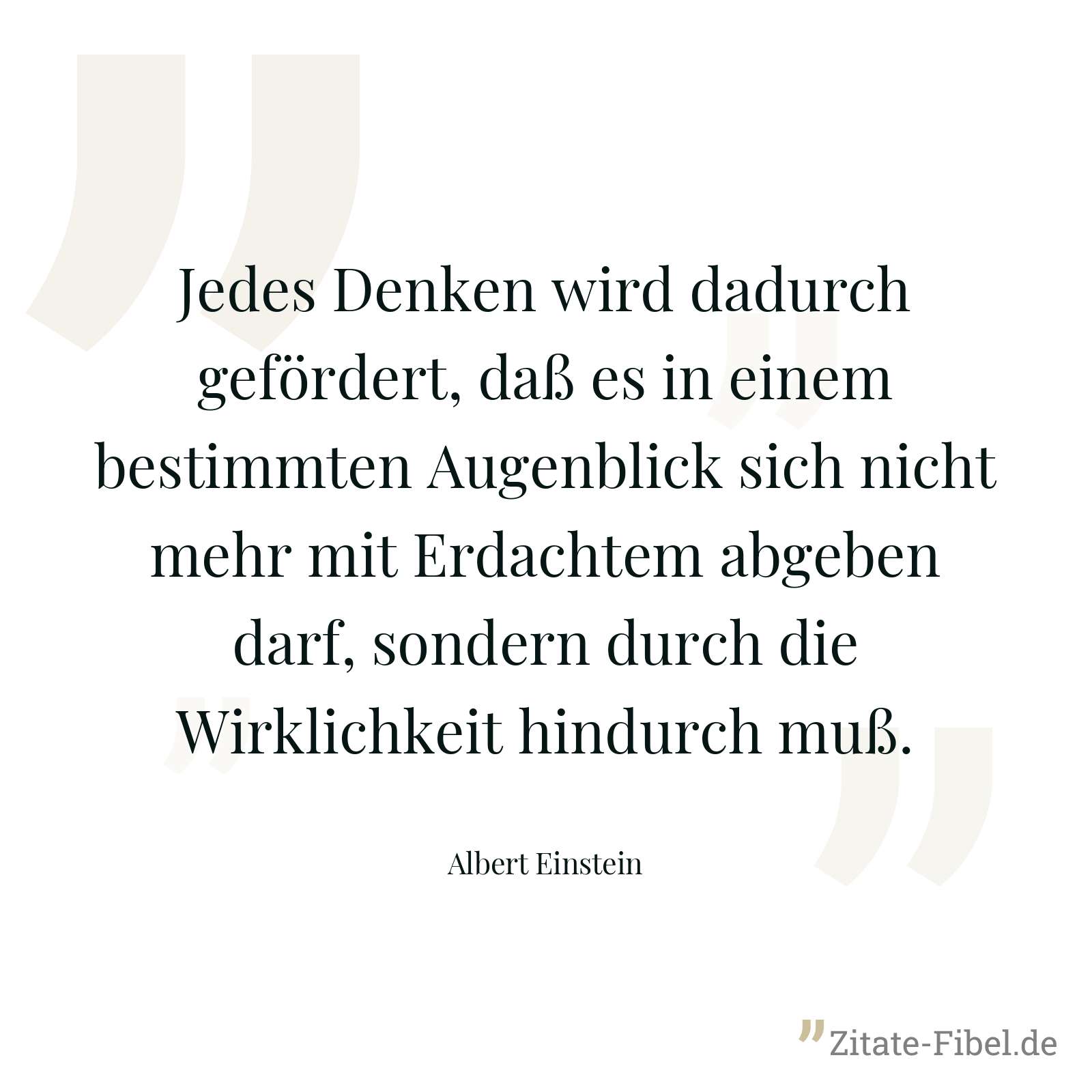 Jedes Denken wird dadurch gefördert, daß es in einem bestimmten Augenblick sich nicht mehr mit Erdachtem abgeben darf, sondern durch die Wirklichkeit hindurch muß. - Albert Einstein