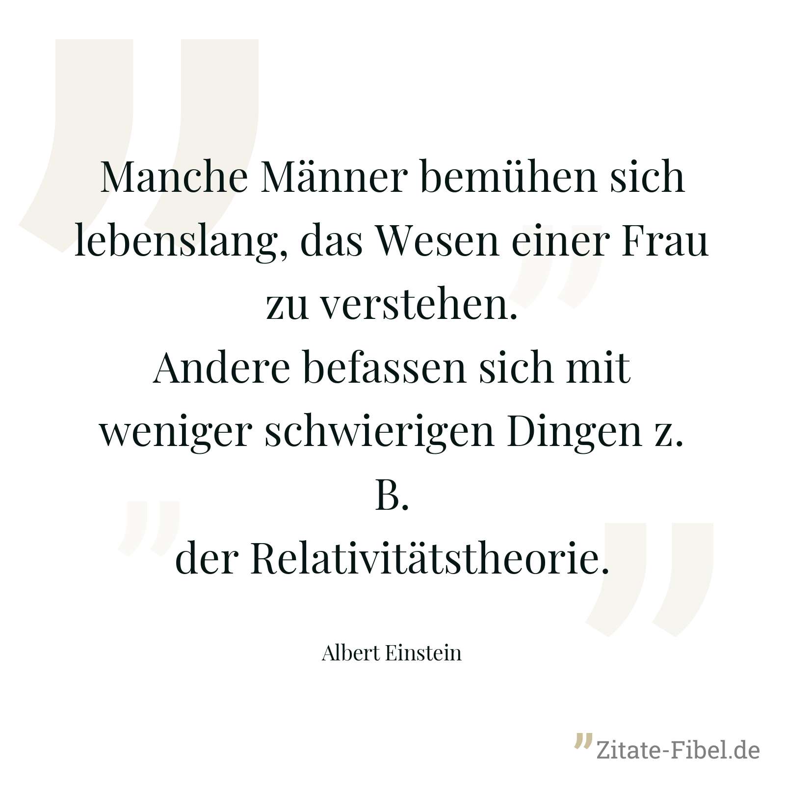 Manche Männer bemühen sich lebenslang, das Wesen einer Frau zu verstehen. Andere befassen sich mit weniger schwierigen Dingen z. B. der Relativitätstheorie. - Albert Einstein