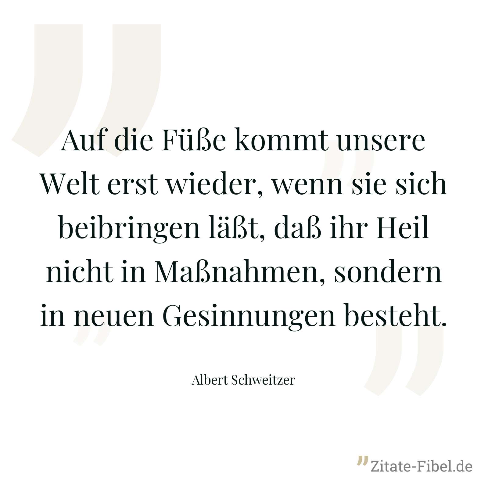 Auf die Füße kommt unsere Welt erst wieder, wenn sie sich beibringen läßt, daß ihr Heil nicht in Maßnahmen, sondern in neuen Gesinnungen besteht. - Albert Schweitzer
