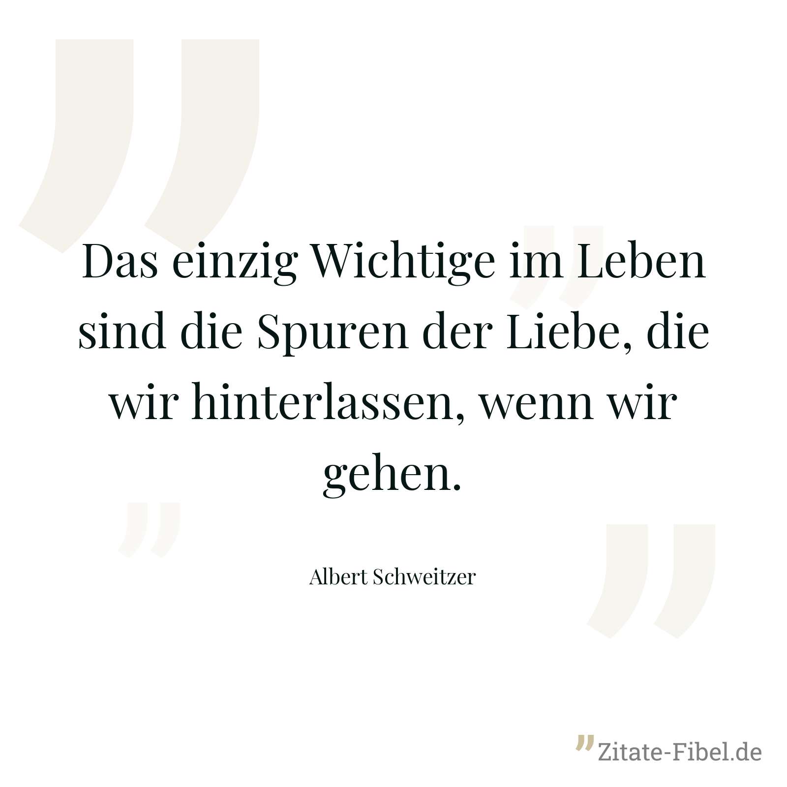 Das einzig Wichtige im Leben sind die Spuren der Liebe, die wir hinterlassen, wenn wir gehen. - Albert Schweitzer