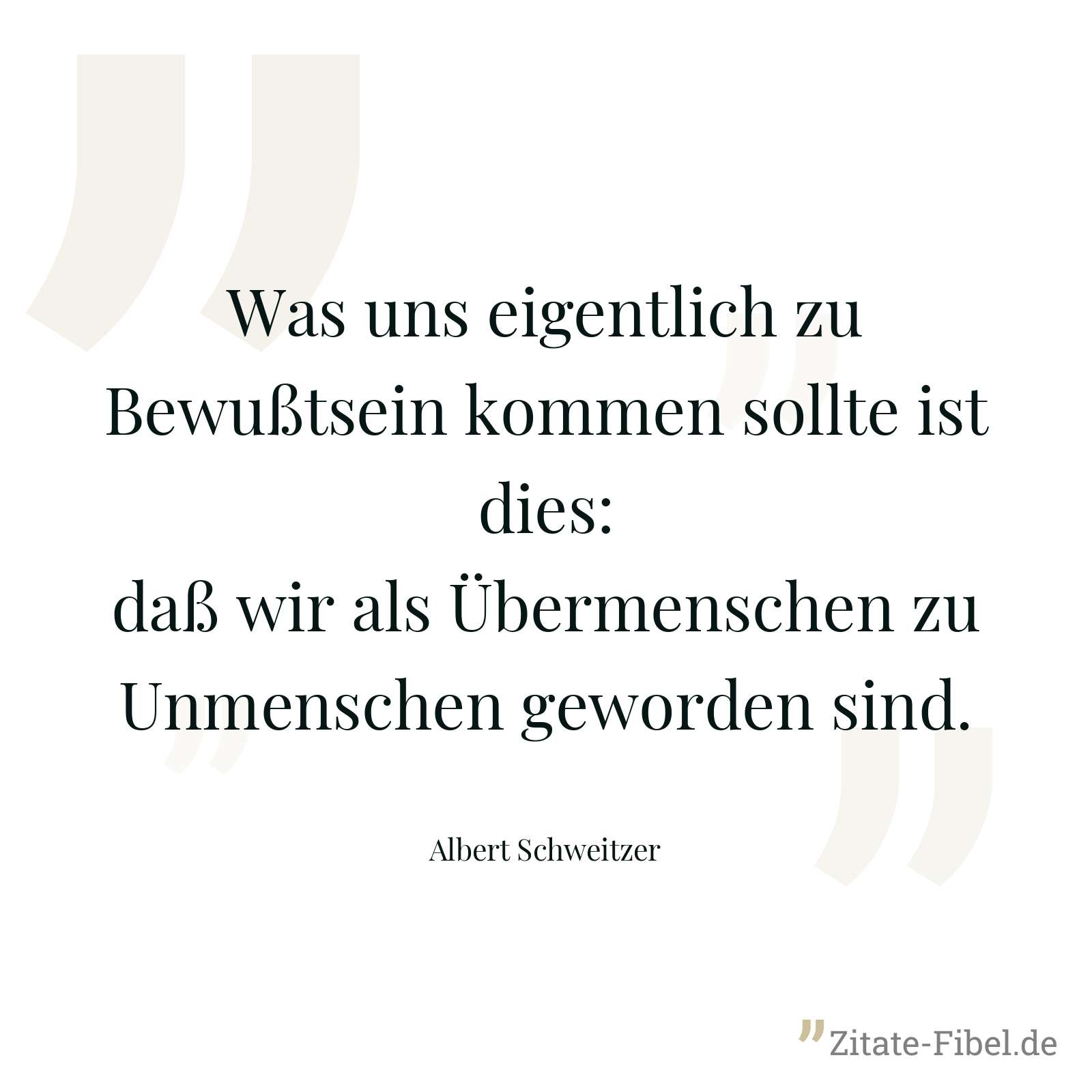 Was uns eigentlich zu Bewußtsein kommen sollte ist dies: daß wir als Übermenschen zu Unmenschen geworden sind. - Albert Schweitzer
