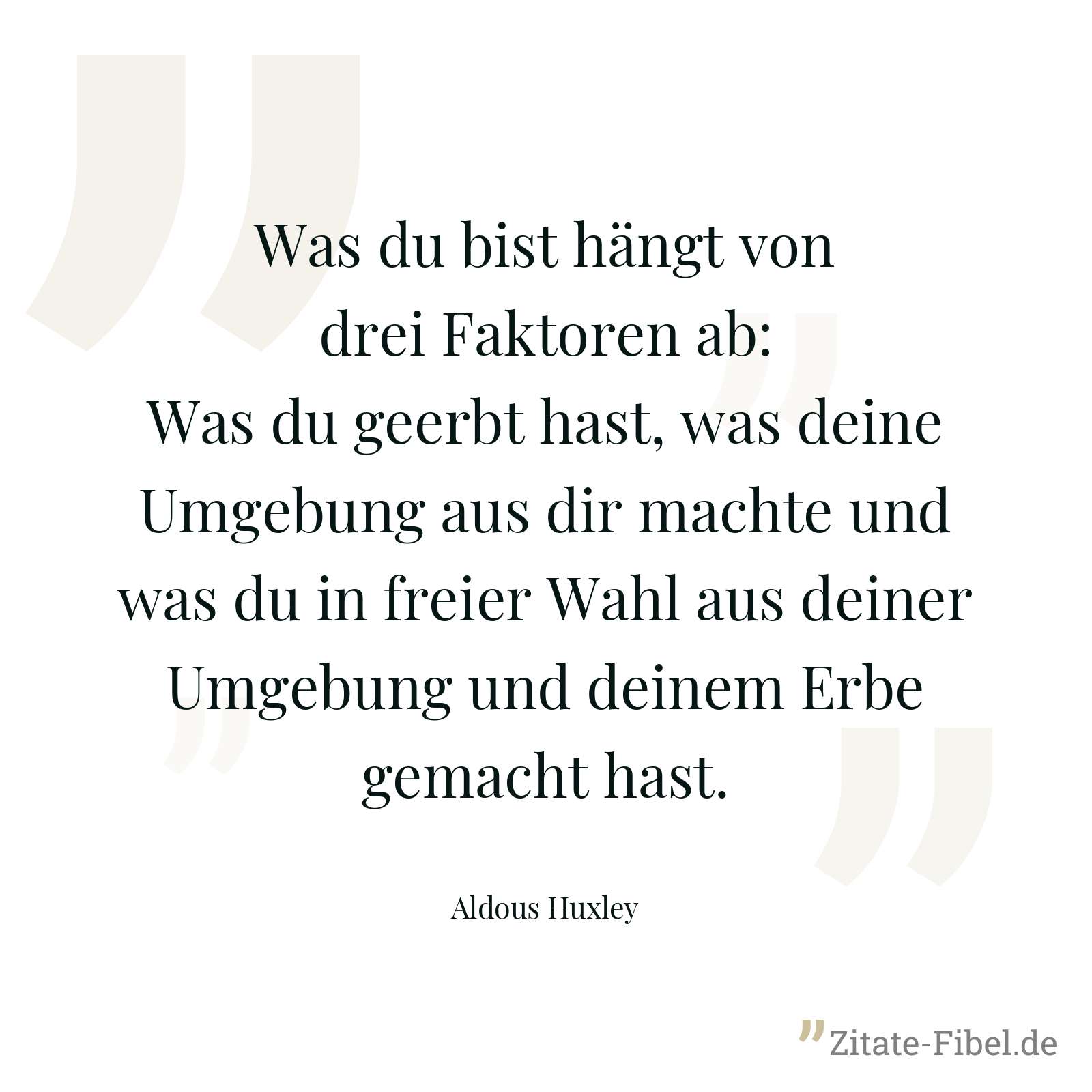 Was du bist hängt von drei Faktoren ab: Was du geerbt hast, was deine Umgebung aus dir machte und was du in freier Wahl aus deiner Umgebung und deinem Erbe gemacht hast. - Aldous Huxley