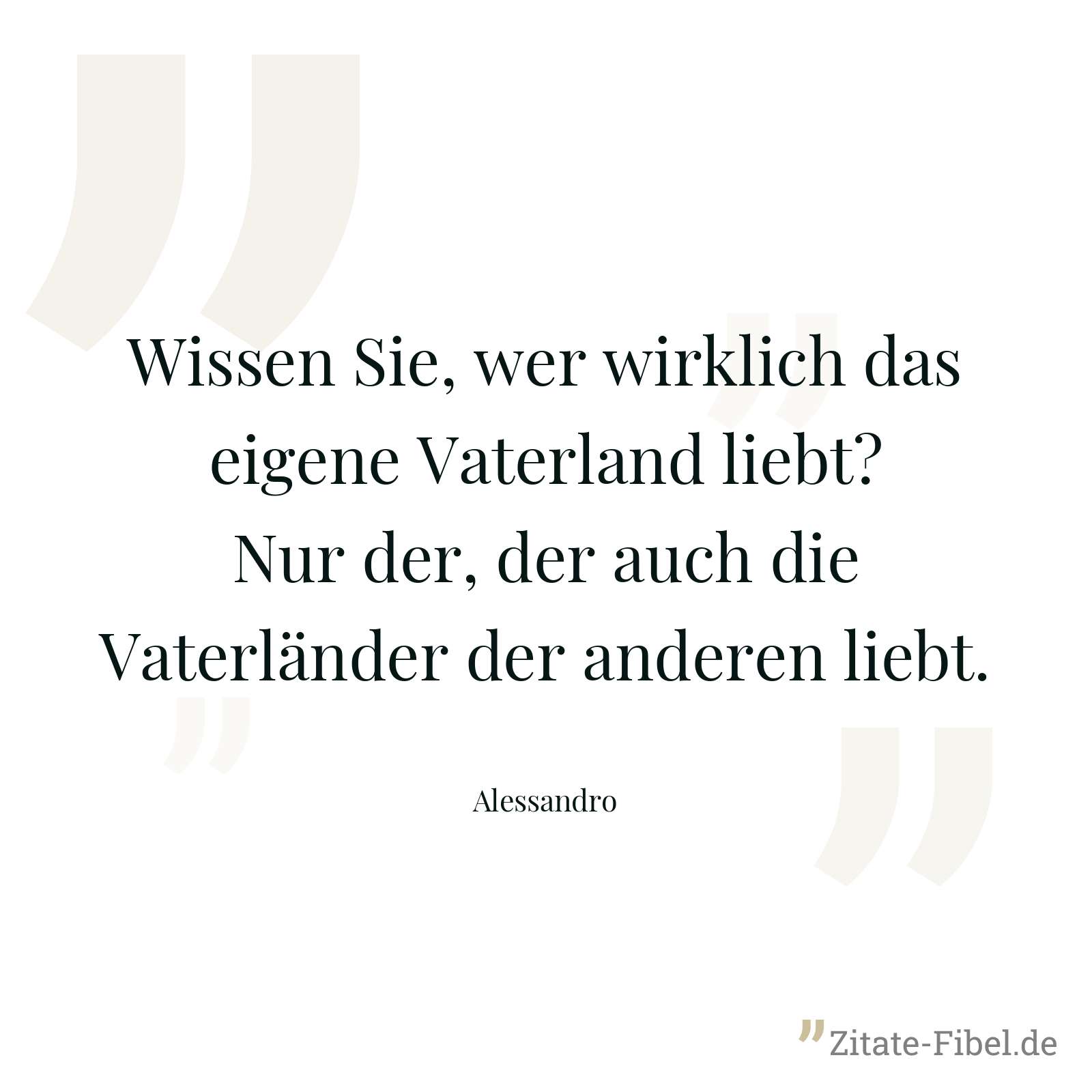 Wissen Sie, wer wirklich das eigene Vaterland liebt? Nur der, der auch die Vaterländer der anderen liebt. - Alessandro