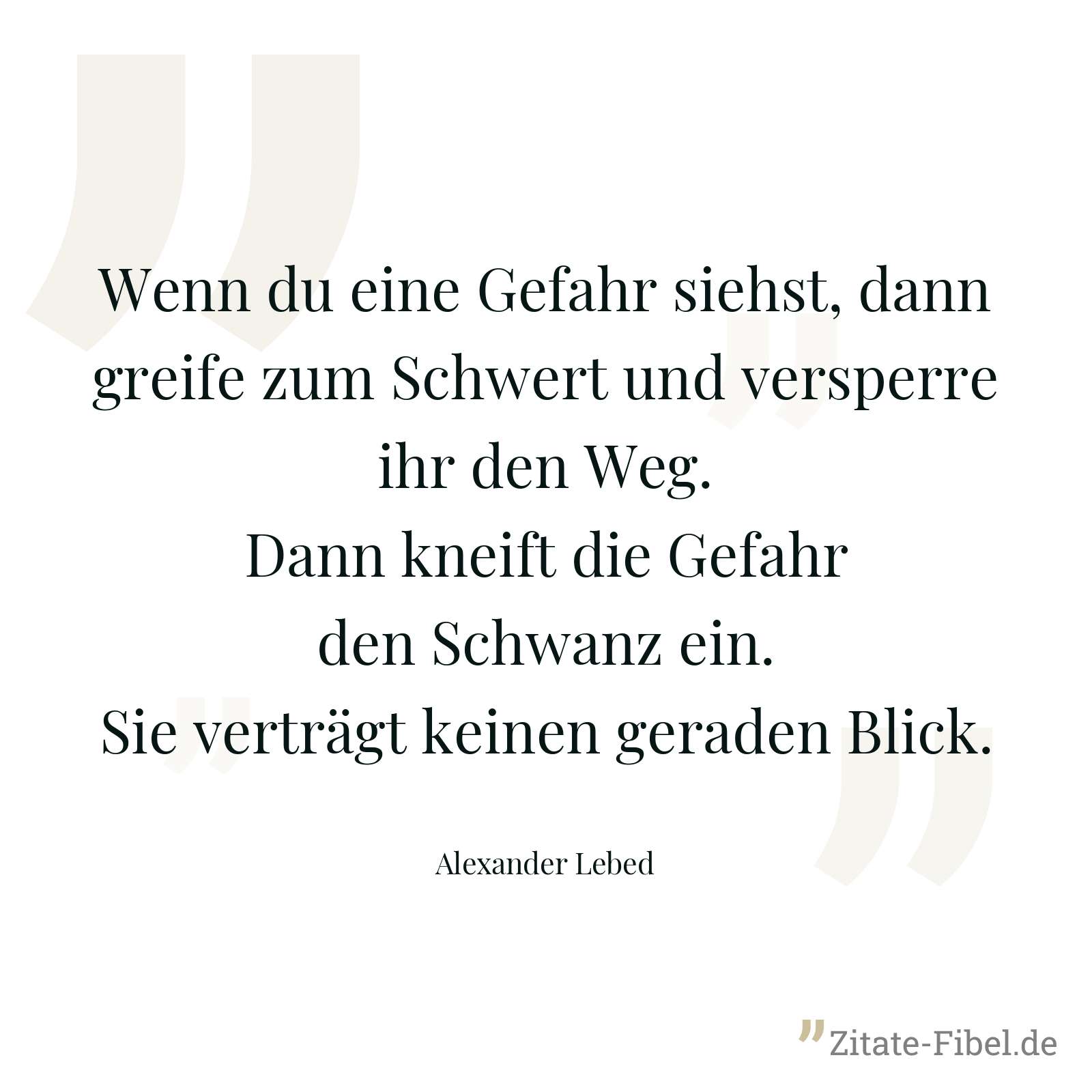 Wenn du eine Gefahr siehst, dann greife zum Schwert und versperre ihr den Weg. Dann kneift die Gefahr den Schwanz ein. Sie verträgt keinen geraden Blick. - Alexander Lebed