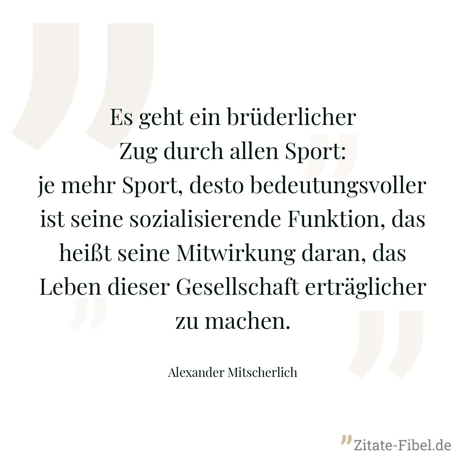 Es geht ein brüderlicher Zug durch allen Sport: je mehr Sport, desto bedeutungsvoller ist seine sozialisierende Funktion, das heißt seine Mitwirkung daran, das Leben dieser Gesellschaft erträglicher zu machen. - Alexander Mitscherlich