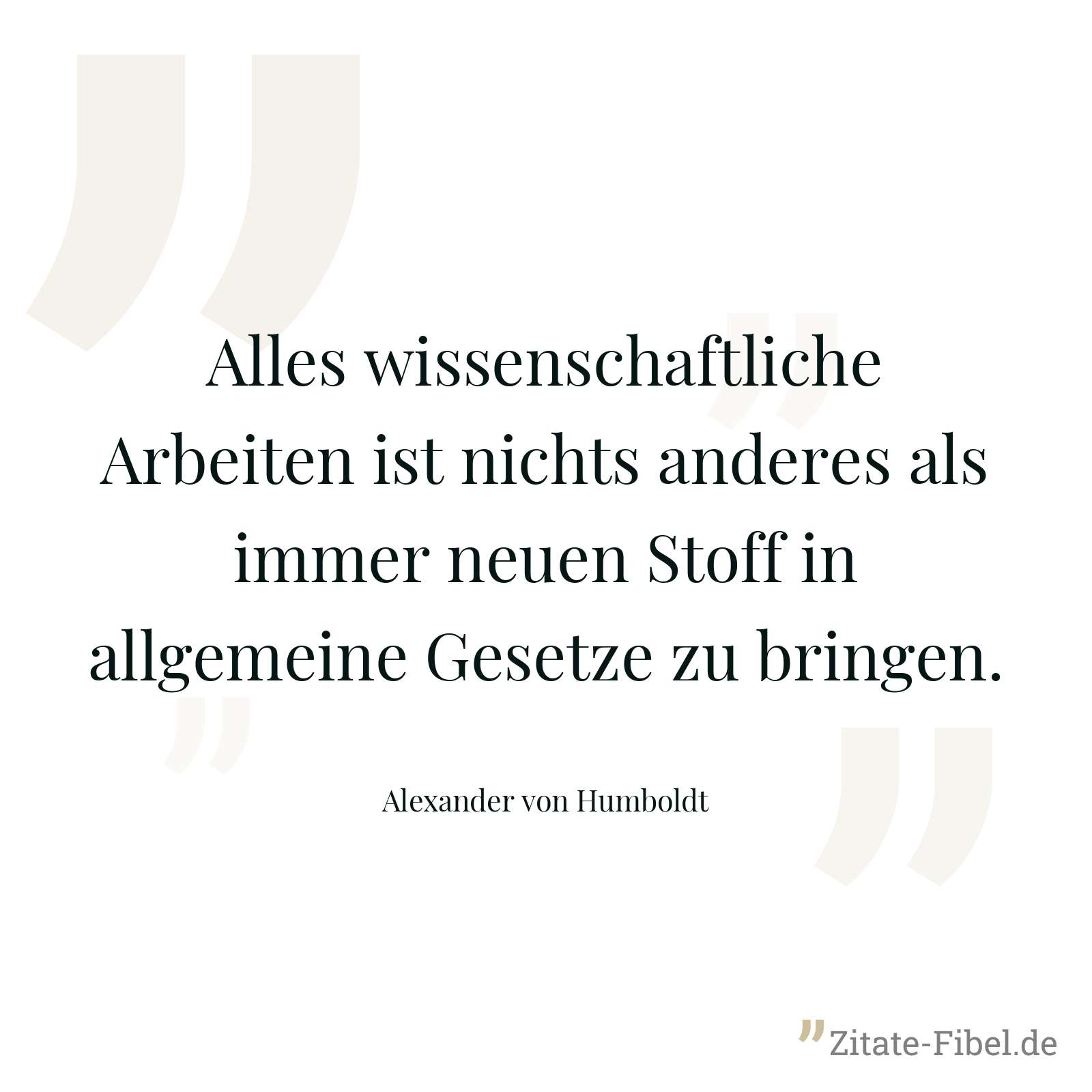 Alles wissenschaftliche Arbeiten ist nichts anderes als immer neuen Stoff in allgemeine Gesetze zu bringen. - Alexander von Humboldt
