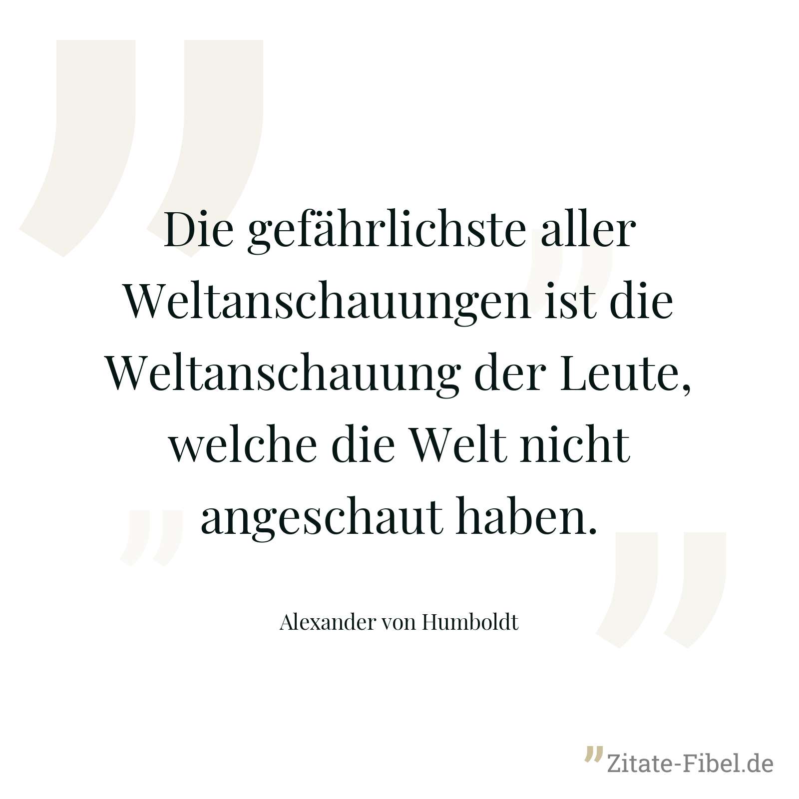 Die gefährlichste aller Weltanschauungen ist die Weltanschauung der Leute, welche die Welt nicht angeschaut haben. - Alexander von Humboldt
