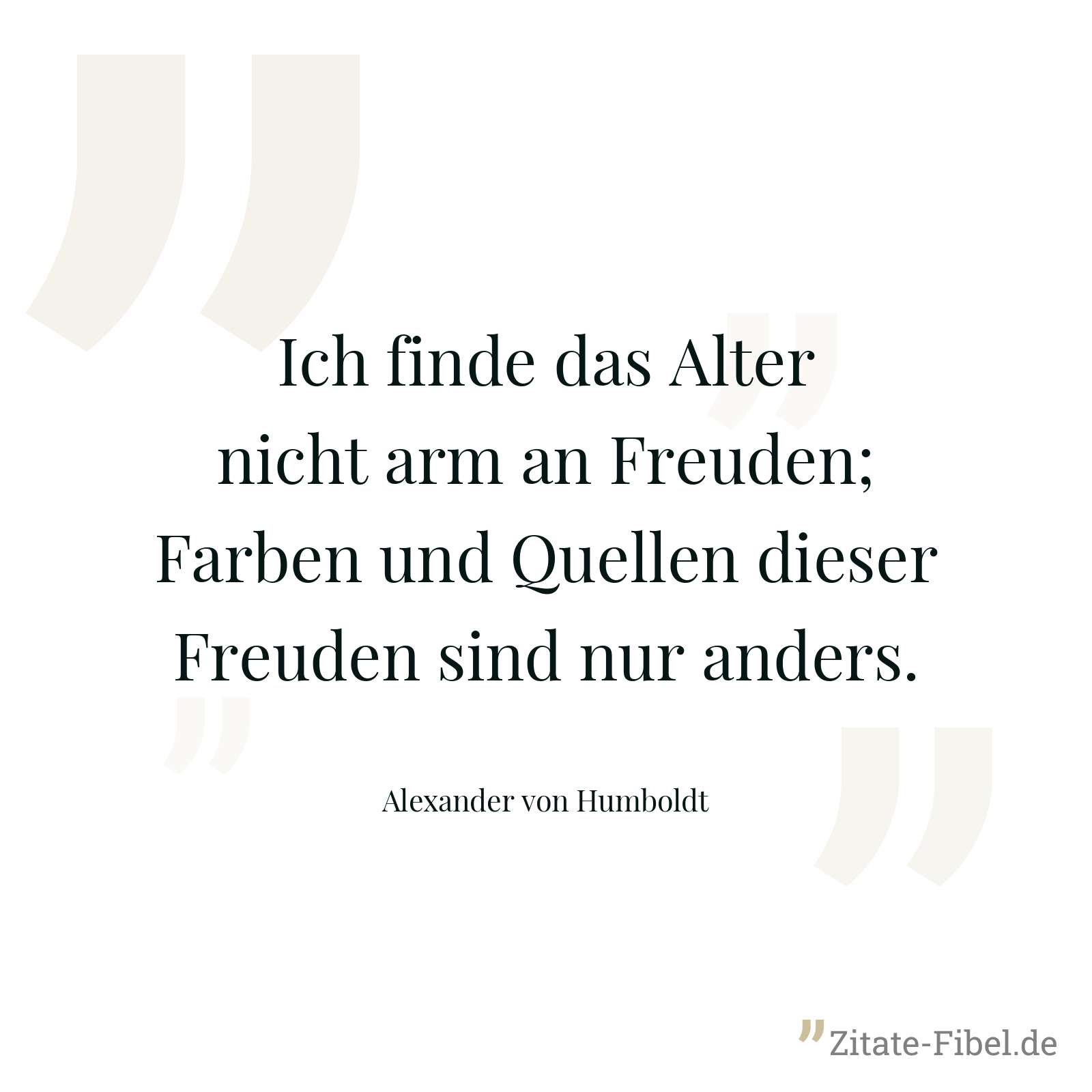 Ich finde das Alter nicht arm an Freuden; Farben und Quellen dieser Freuden sind nur anders. - Alexander von Humboldt