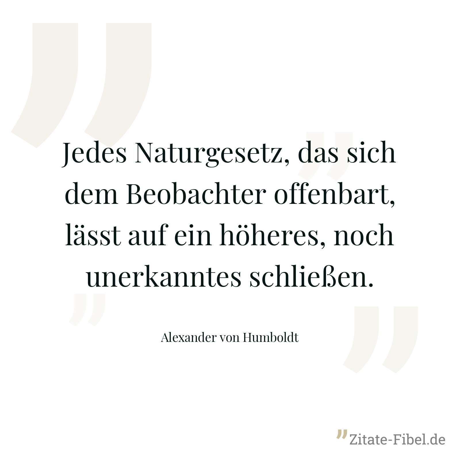 Jedes Naturgesetz, das sich dem Beobachter offenbart, lässt auf ein höheres, noch unerkanntes schließen. - Alexander von Humboldt