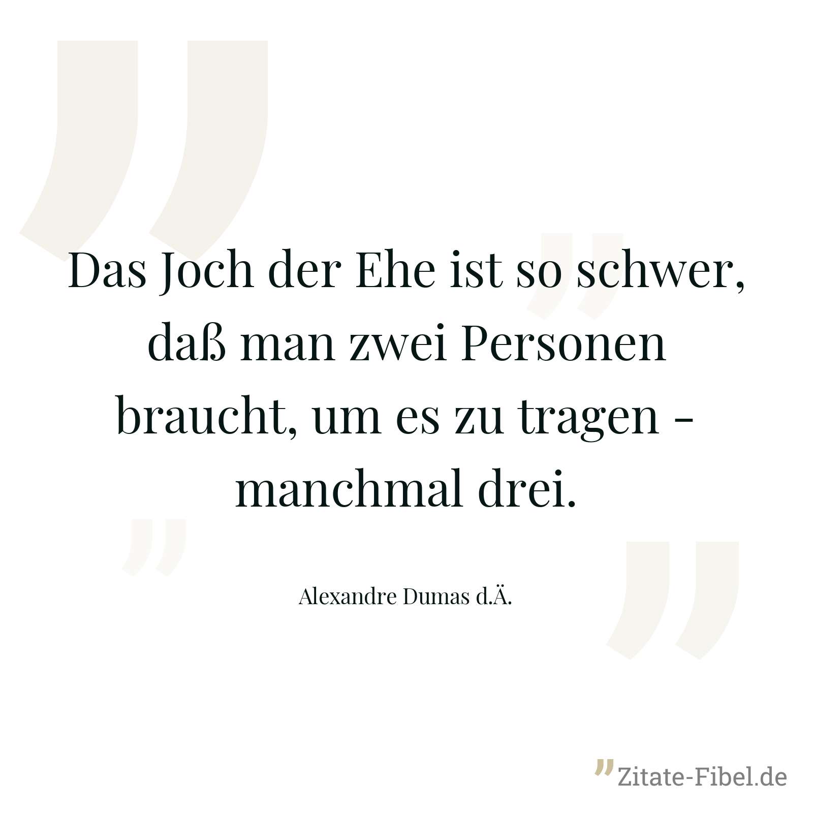 Das Joch der Ehe ist so schwer, daß man zwei Personen braucht, um es zu tragen - manchmal drei. - Alexandre Dumas d.Ä.