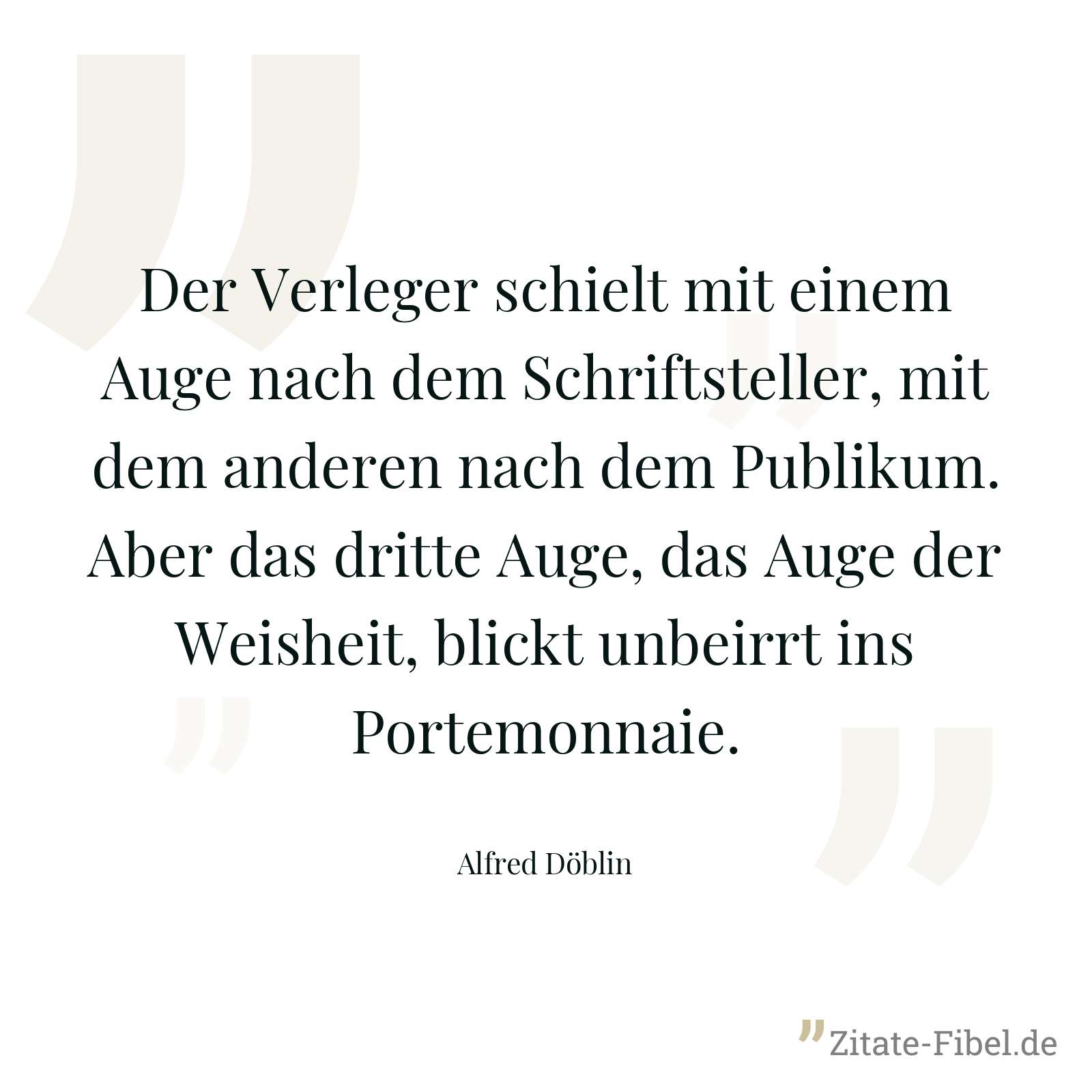 Der Verleger schielt mit einem Auge nach dem Schriftsteller, mit dem anderen nach dem Publikum. Aber das dritte Auge, das Auge der Weisheit, blickt unbeirrt ins Portemonnaie. - Alfred Döblin