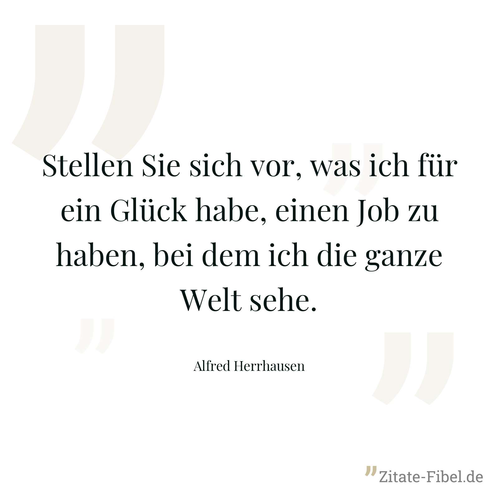 Stellen Sie sich vor, was ich für ein Glück habe, einen Job zu haben, bei dem ich die ganze Welt sehe. - Alfred Herrhausen