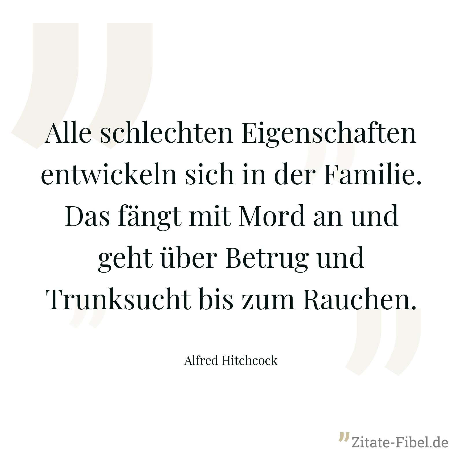 Alle schlechten Eigenschaften entwickeln sich in der Familie. Das fängt mit Mord an und geht über Betrug und Trunksucht bis zum Rauchen. - Alfred Hitchcock