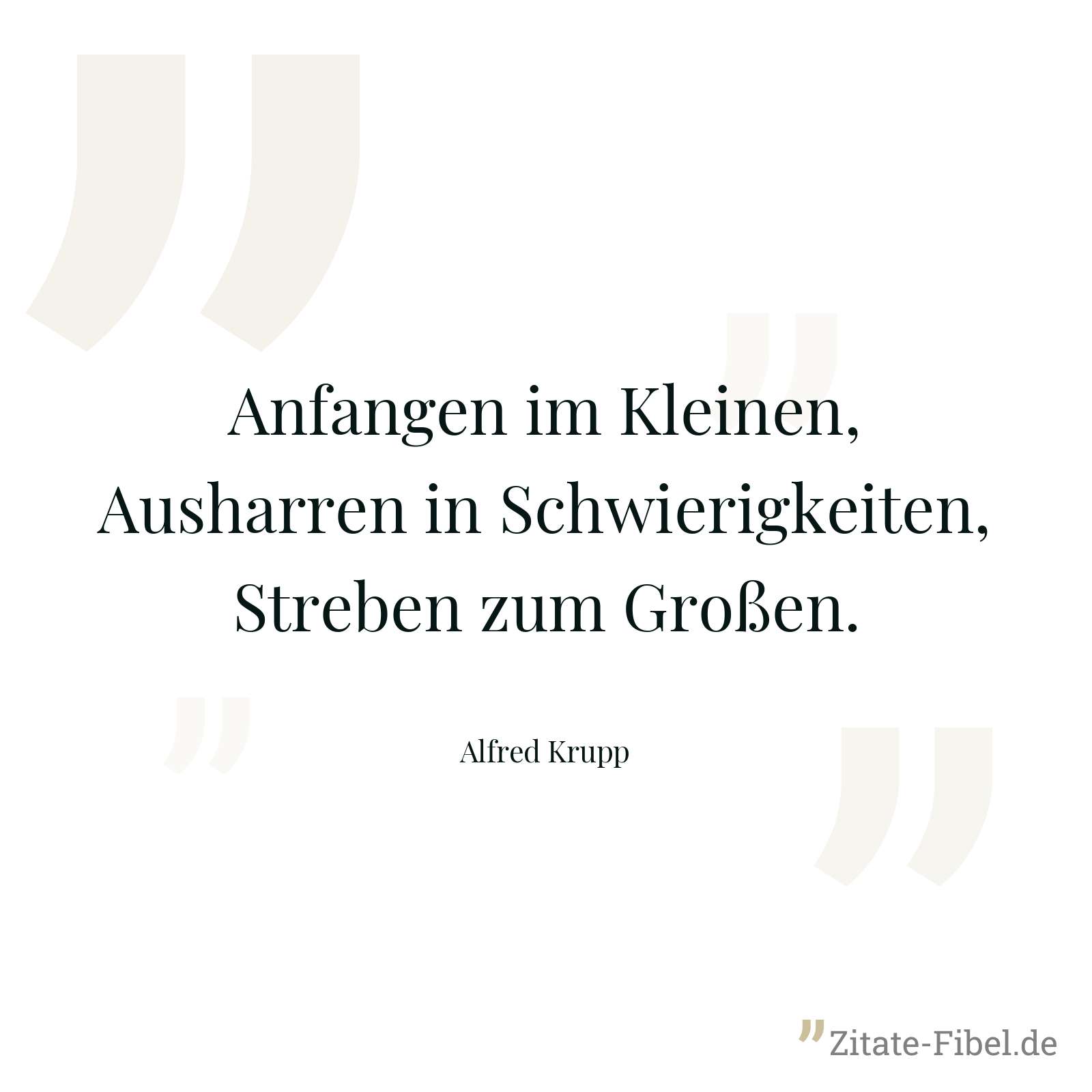 Anfangen im Kleinen, Ausharren in Schwierigkeiten, Streben zum Großen. - Alfred Krupp