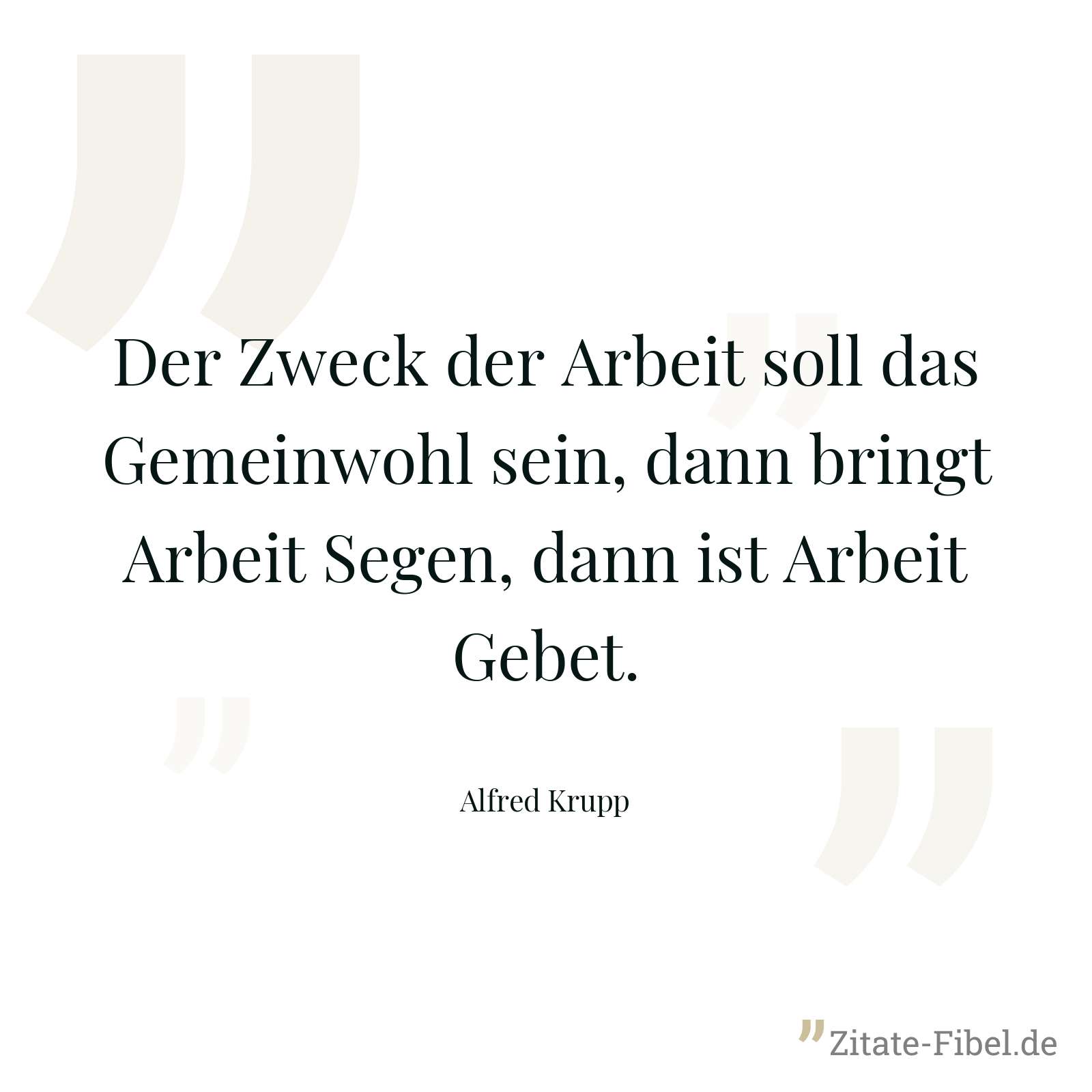 Der Zweck der Arbeit soll das Gemeinwohl sein, dann bringt Arbeit Segen, dann ist Arbeit Gebet. - Alfred Krupp