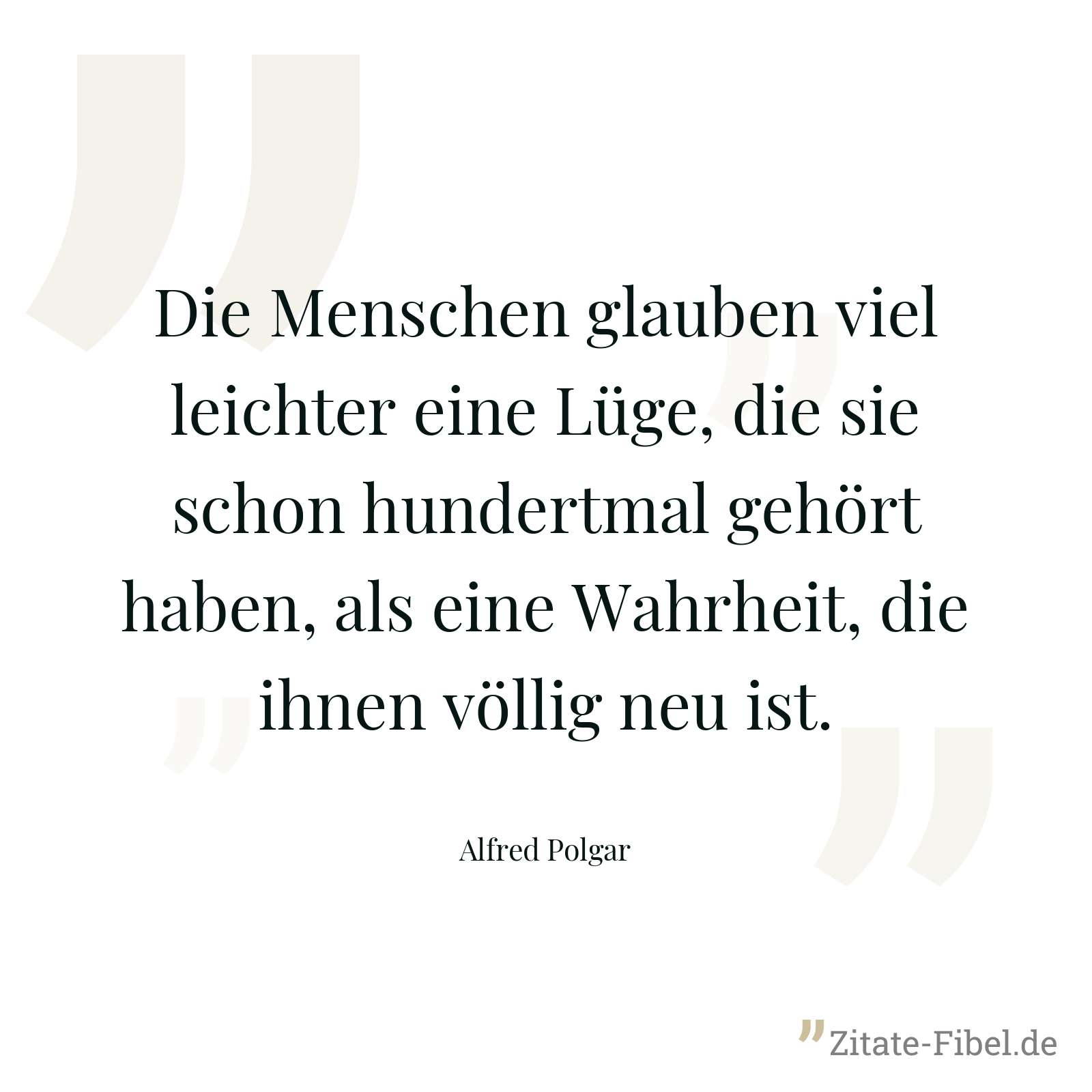 Die Menschen glauben viel leichter eine Lüge, die sie schon hundertmal gehört haben, als eine Wahrheit, die ihnen völlig neu ist. - Alfred Polgar