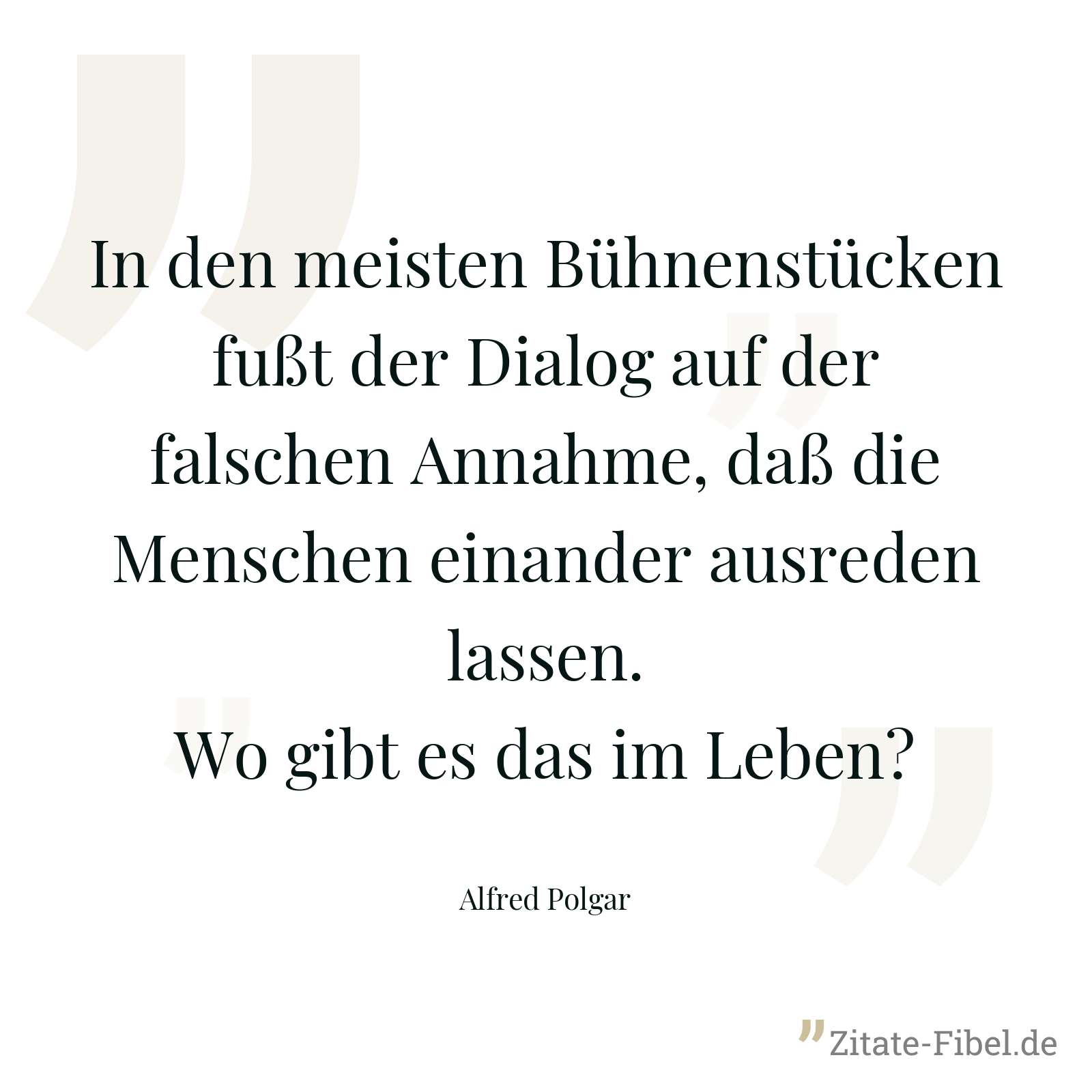 In den meisten Bühnenstücken fußt der Dialog auf der falschen Annahme, daß die Menschen einander ausreden lassen. Wo gibt es das im Leben? - Alfred Polgar