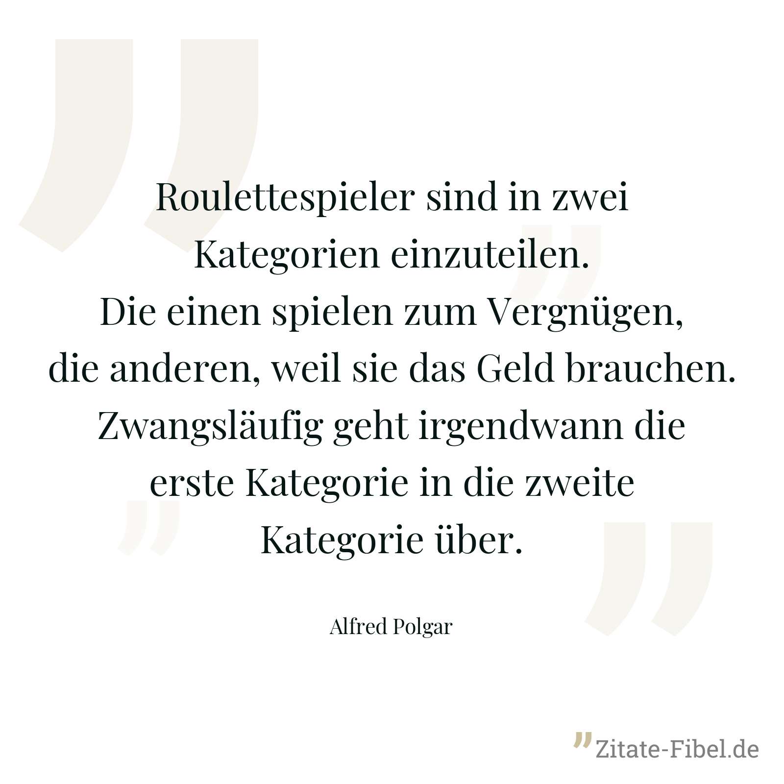 Roulettespieler sind in zwei Kategorien einzuteilen. Die einen spielen zum Vergnügen, die anderen, weil sie das Geld brauchen. Zwangsläufig geht irgendwann die erste Kategorie in die zweite Kategorie über. - Alfred Polgar