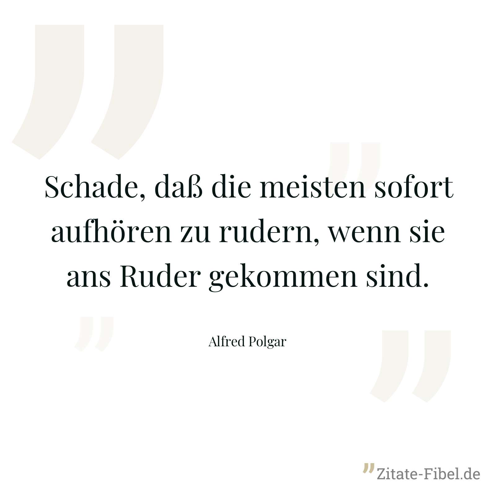 Schade, daß die meisten sofort aufhören zu rudern, wenn sie ans Ruder gekommen sind. - Alfred Polgar