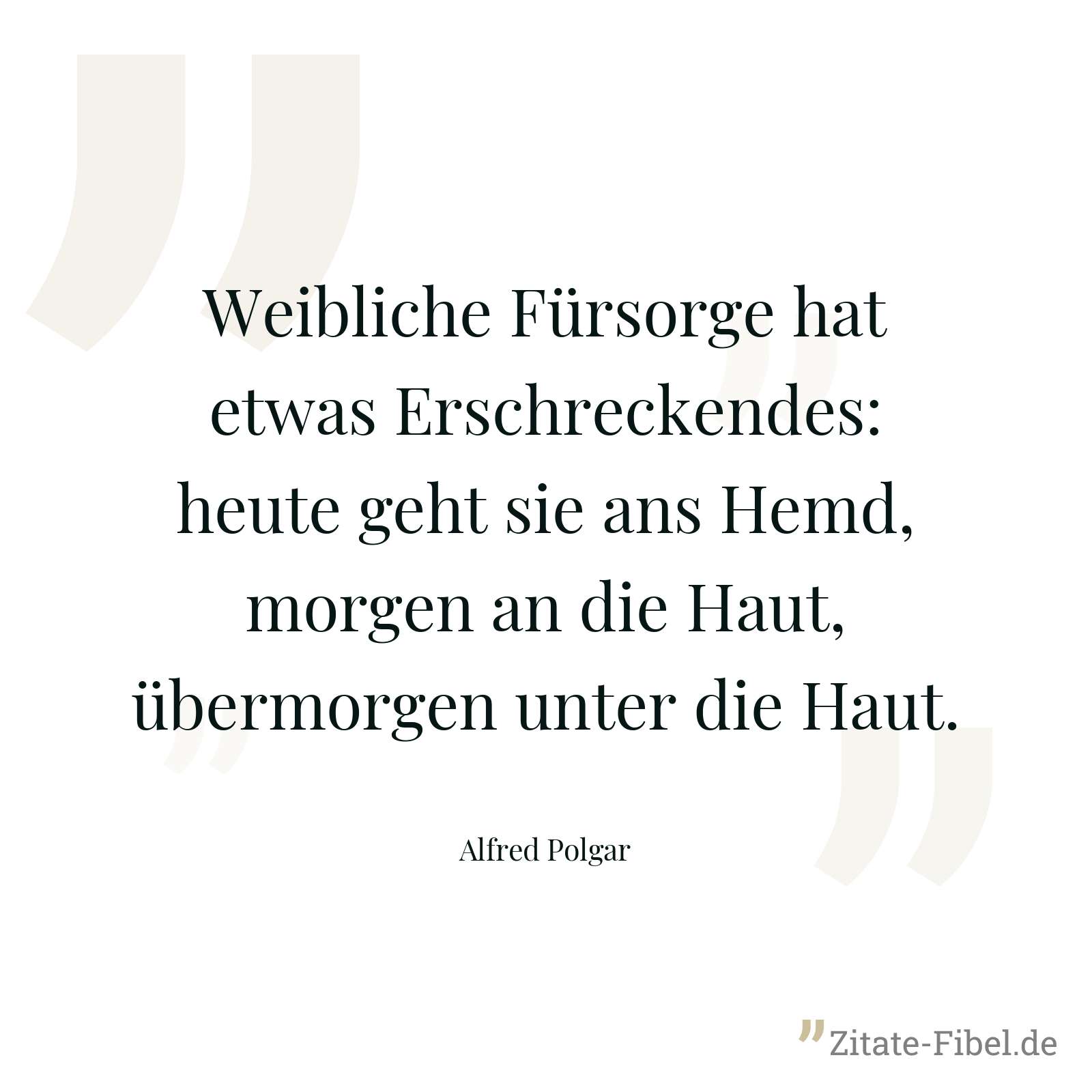 Weibliche Fürsorge hat etwas Erschreckendes: heute geht sie ans Hemd, morgen an die Haut, übermorgen unter die Haut. - Alfred Polgar
