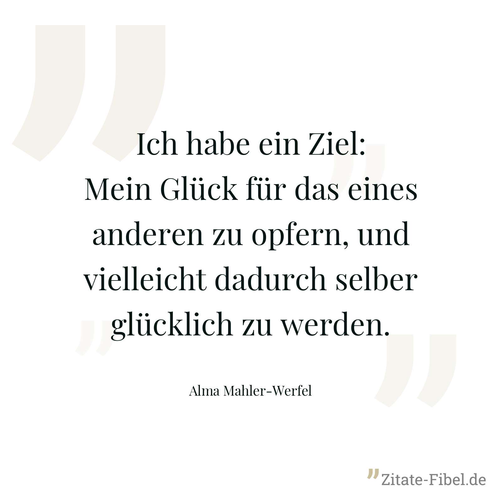 Ich habe ein Ziel: Mein Glück für das eines anderen zu opfern, und vielleicht dadurch selber glücklich zu werden. - Alma Mahler-Werfel