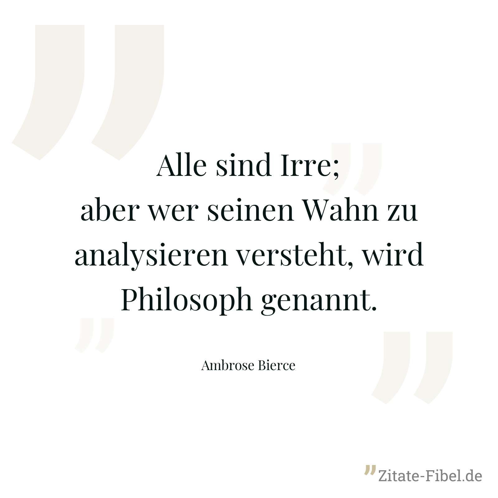 Alle sind Irre; aber wer seinen Wahn zu analysieren versteht, wird Philosoph genannt. - Ambrose Bierce