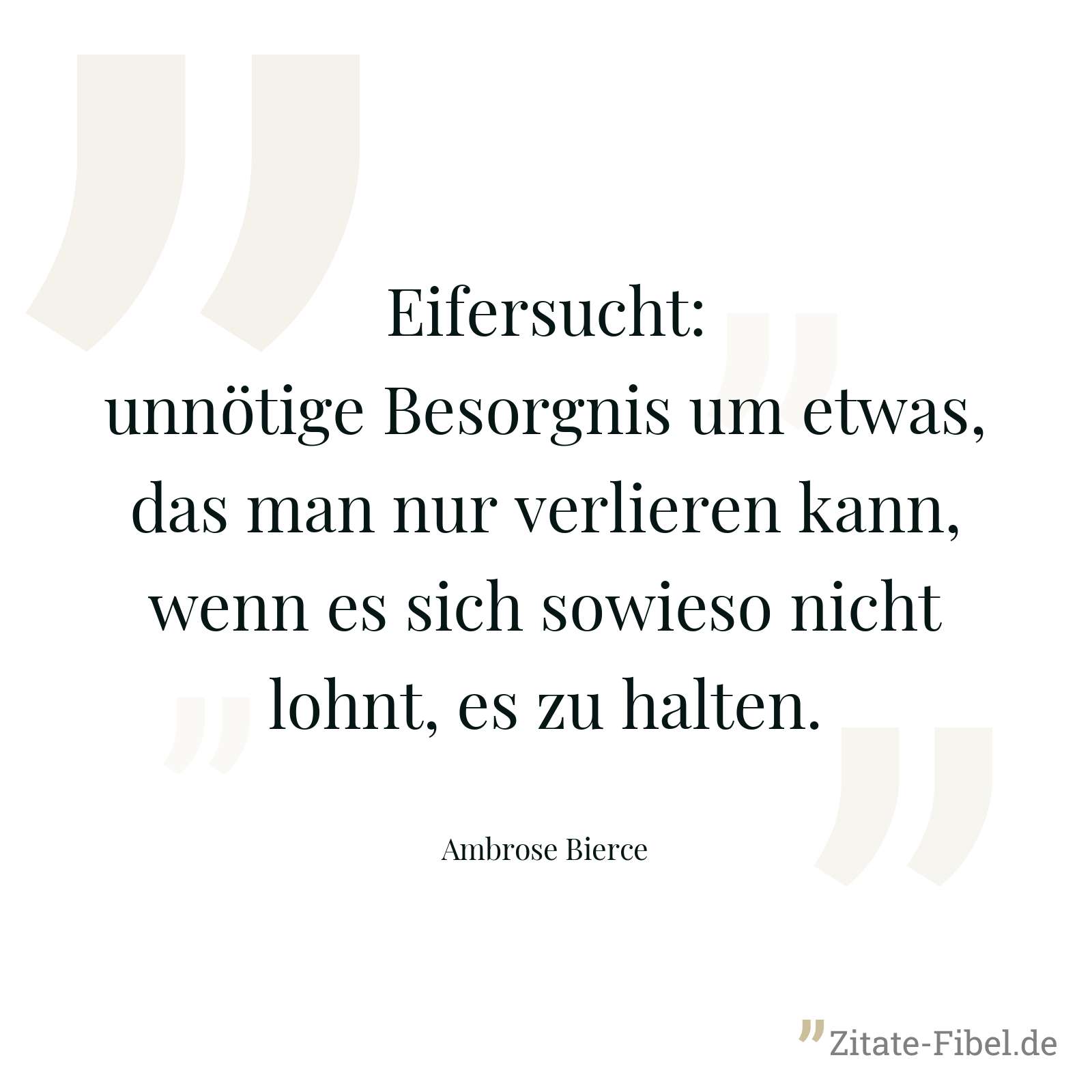 Eifersucht: unnötige Besorgnis um etwas, das man nur verlieren kann, wenn es sich sowieso nicht lohnt, es zu halten. - Ambrose Bierce