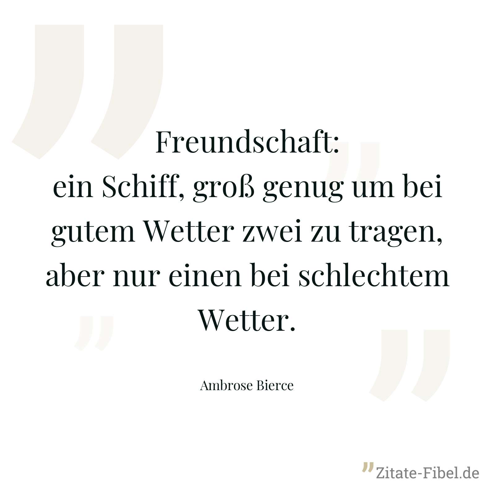 Freundschaft: ein Schiff, groß genug um bei gutem Wetter zwei zu tragen, aber nur einen bei schlechtem Wetter. - Ambrose Bierce