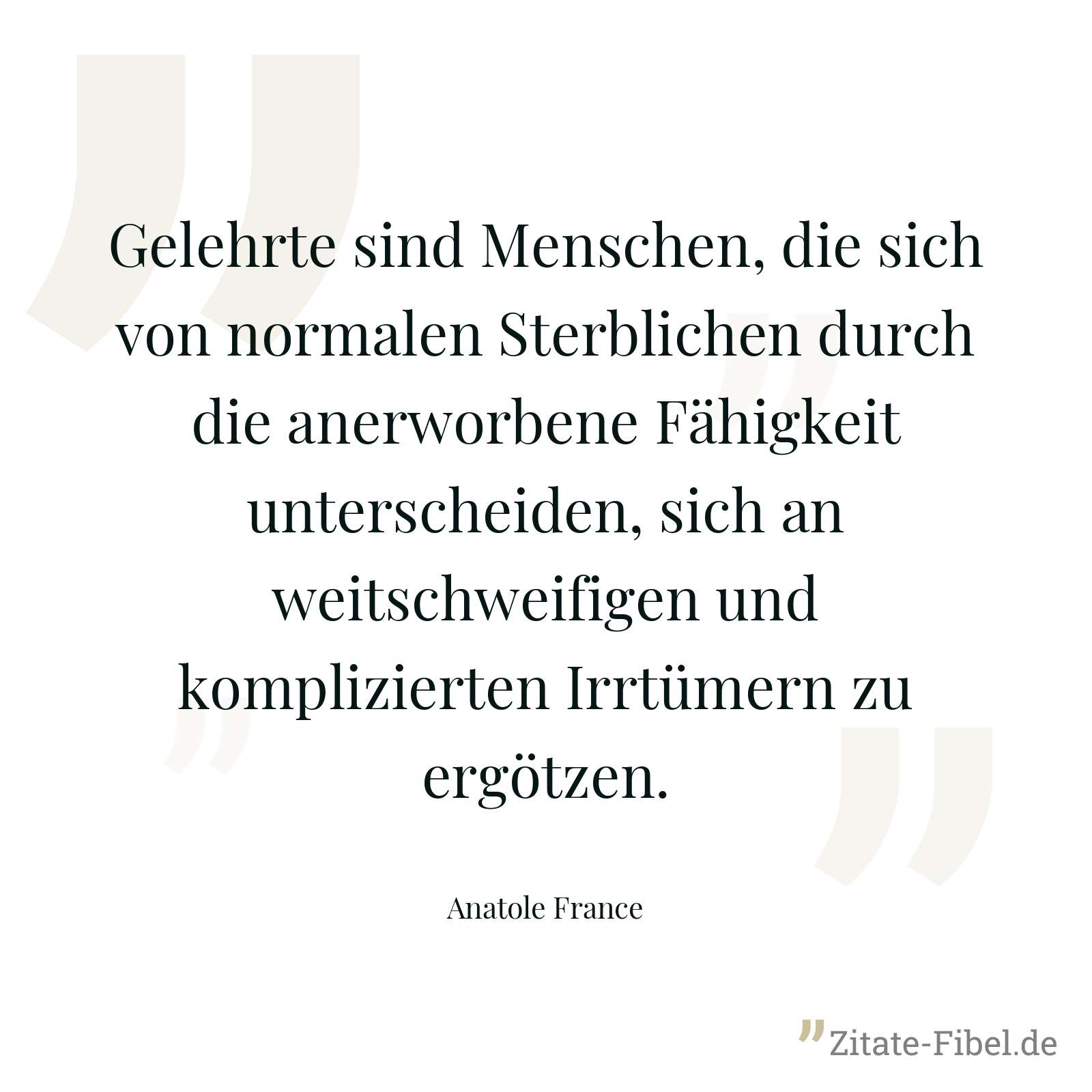 Gelehrte sind Menschen, die sich von normalen Sterblichen durch die anerworbene Fähigkeit unterscheiden, sich an weitschweifigen und komplizierten Irrtümern zu ergötzen. - Anatole France