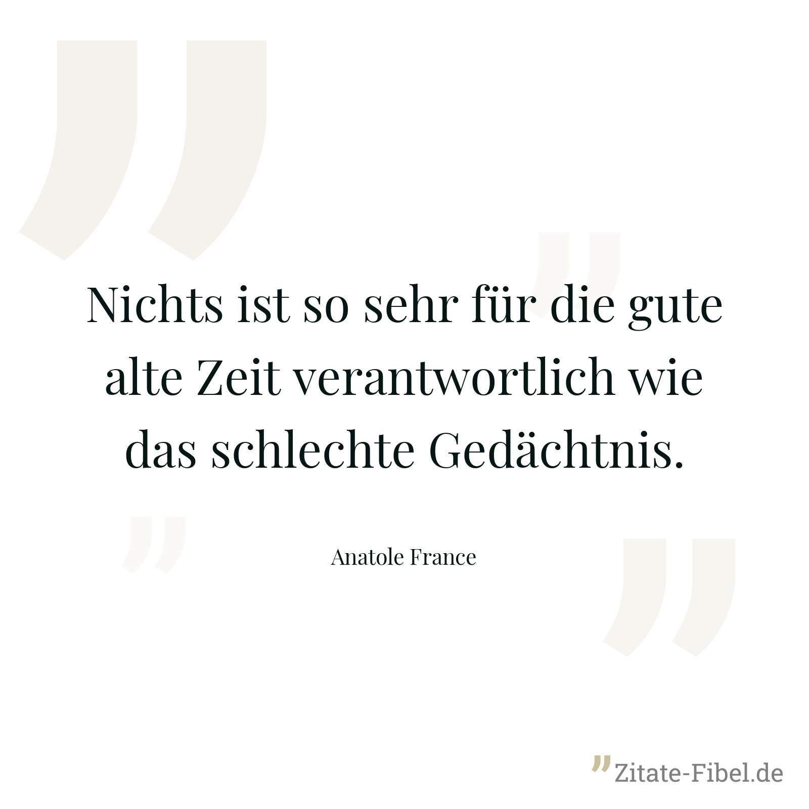Nichts ist so sehr für die gute alte Zeit verantwortlich wie das schlechte Gedächtnis. - Anatole France
