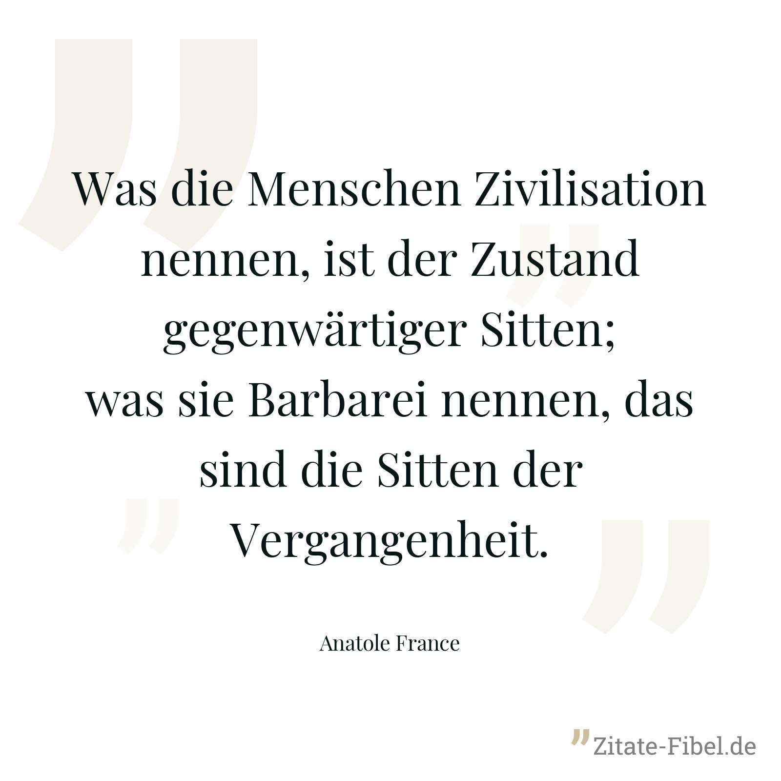 Was die Menschen Zivilisation nennen, ist der Zustand gegenwärtiger Sitten; was sie Barbarei nennen, das sind die Sitten der Vergangenheit. - Anatole France