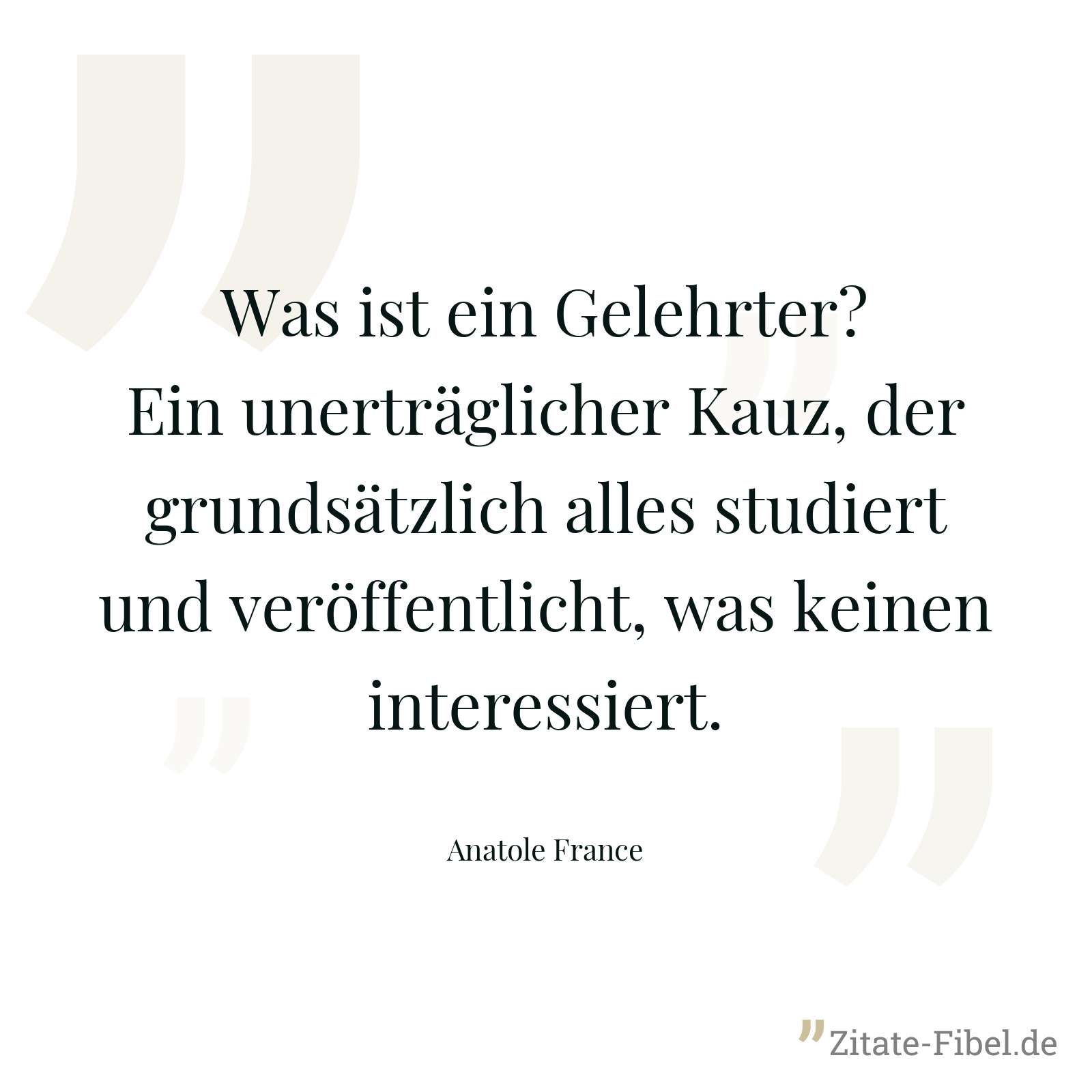 Was ist ein Gelehrter? Ein unerträglicher Kauz, der grundsätzlich alles studiert und veröffentlicht, was keinen interessiert. - Anatole France