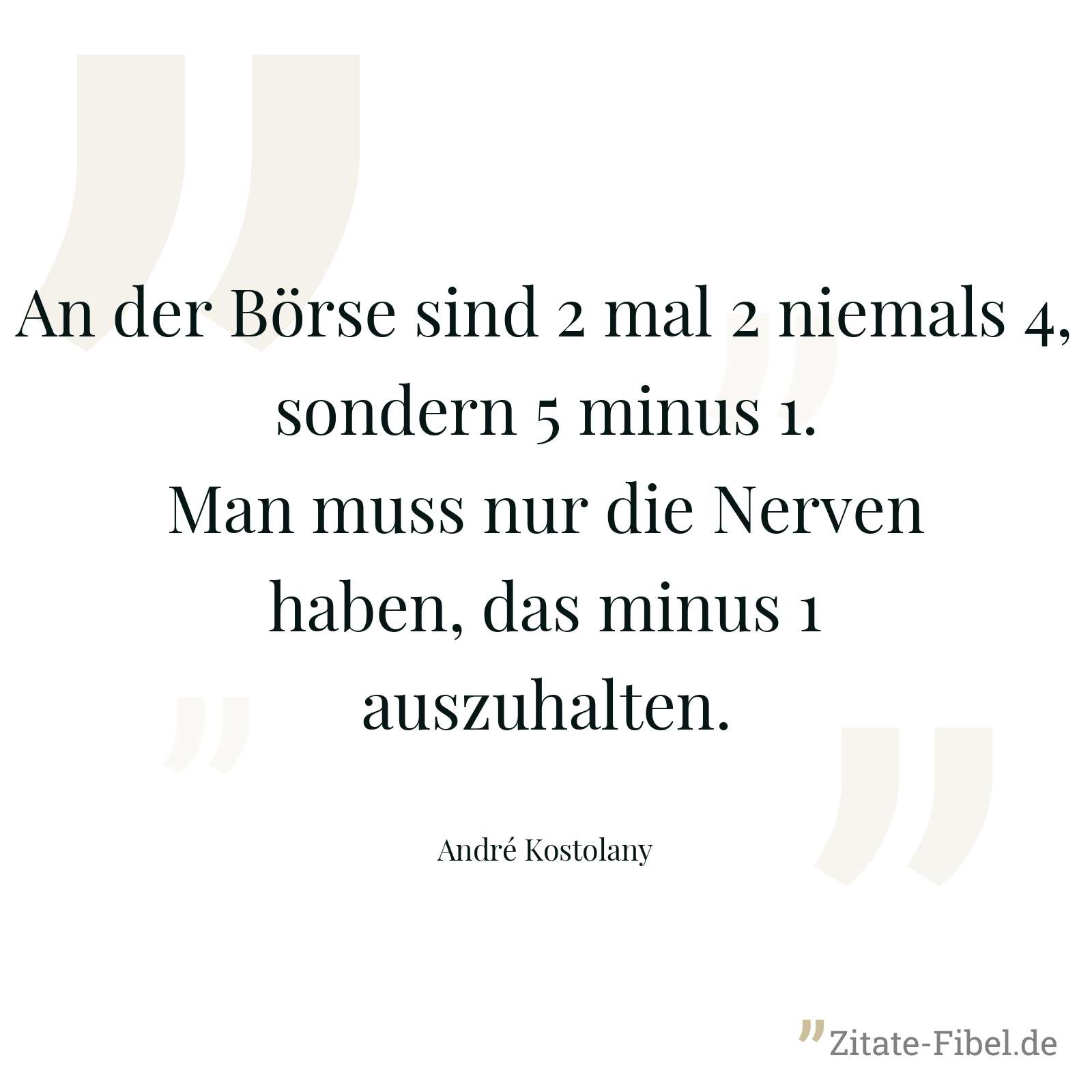 An der Börse sind 2 mal 2 niemals 4, sondern 5 minus 1. Man muss nur die Nerven haben, das minus 1 auszuhalten. - André Kostolany