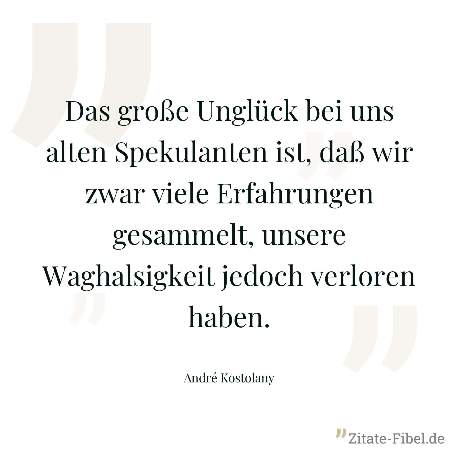 Das große Unglück bei uns alten Spekulanten ist, daß wir zwar viele Erfahrungen gesammelt, unsere Waghalsigkeit jedoch verloren haben. - André Kostolany