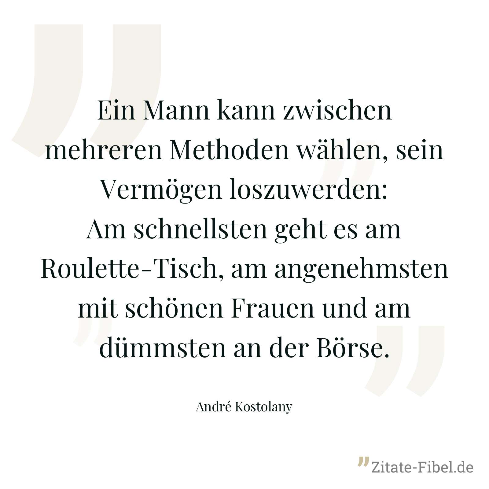 Ein Mann kann zwischen mehreren Methoden wählen, sein Vermögen loszuwerden: Am schnellsten geht es am Roulette-Tisch, am angenehmsten mit schönen Frauen und am dümmsten an der Börse. - André Kostolany